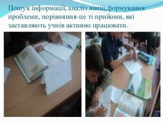 Пошук інформації, аналіз явищ,формування
проблеми, порівняння-це ті прийоми, які
заставляють учнів активно працювати.
 