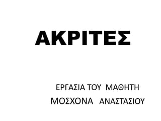 ΑΚΡΙΤΕΣ
ΕΡΓΑΣΙΑ ΤΟΥ ΜΑΘΗΤΗ
ΜΟΣΧΟΝΑ ΑΝΑΣΤΑΣΙΟΥ
 