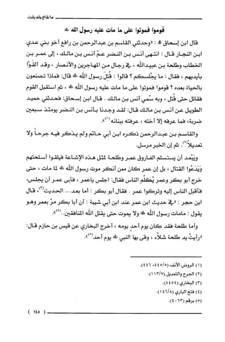 ‫ما‬‫شاع‬‫ولم‬‫يثبت‬
‫قوموا‬‫فموتوا‬‫على‬‫ما‬‫مات‬‫عليه‬‫رسول‬!‫الله‬
‫قال‬‫ابن‬‫إسحاق‬‫!ه‬:‫"وحدثني‬‫القاسم‬‫بن‬‫عبدالرحمن‬‫بن‬‫رافع‬‫أخو‬‫بني‬‫عدي‬
‫ابن‬‫النجار‬‫قال‬:‫انتهى‬‫أنس‬‫بن‬‫النضر‬ّ‫عم‬‫أنس‬‫بن‬‫مالك‬،‫إلى‬‫عمر‬‫بن‬
‫الخطاب‬‫وطلحة‬‫بن‬‫عبيداللّّه‬،‫في‬‫رجال‬‫من‬‫المهاجرين‬‫والأنصار‬،‫وقد‬‫ألقَوْا‬
‫بأيديهم‬،‫فقال‬:‫ما‬‫يجُلسكم‬‫؟‬‫قالوا‬:َ‫قُتِل‬‫رسول‬‫الله‬!:‫قال‬‫فماذا‬ّ‫تصنعون‬
‫بالحياة‬‫بعده‬‫؟‬‫قوموا‬‫فموتوا‬‫علّى‬‫ما‬‫مات‬‫عليه‬‫رسول‬‫اللّّه‬‫ش‬،‫ثم‬‫استقبل‬‫القوم‬
‫فقاتل‬‫حتى‬‫قُتل‬،‫وبه‬‫سُمي‬‫أنس‬‫بن‬‫مالك‬.‫قال‬‫ابن‬‫إسحاق‬:‫فحدثني‬‫حميد‬
‫الطويل‬‫عن‬‫أنس‬‫بن‬‫مالك‬:‫قال‬‫لقد‬‫وجدنا‬‫بأنس‬‫بن‬‫النضر‬‫يومئذ‬‫سبعين‬
‫ضربة‬،‫فما‬‫عرفه‬‫إلا‬‫أخته‬،‫عرفته‬‫ببنانه‬.")1(
‫والقاسم‬‫بن‬‫عبدالرحمن‬‫ذكره‬‫ابن‬‫أبي‬‫حاتم‬‫ولم‬‫يذكر‬‫فيه‬ً‫جرحا‬‫ولا‬
.)2(ً‫تعديلا‬‫ثم‬ّ‫إن‬.‫الخبرمرسل‬
‫ويَبْعد‬ّ‫ان‬‫يستسلم‬‫الفاروق‬‫عمر‬‫وطلحة‬‫لمثل‬‫هذه‬‫الإشاعة‬‫فيلقوا‬‫أسلحتهم‬
‫وَيَدَعُوا‬‫القتال‬،‫بل‬ّ‫إن‬‫عمر‬ّ‫كان‬‫ممن‬‫أنكر‬‫موت‬‫رسول‬‫الله‬!‫!ل‬‫لما‬‫مات‬،‫حتى‬
‫خرج‬‫أبو‬‫بكر‬‫وعمر‬‫يُكلّم‬‫الناس‬‫فقال‬:‫اجلس‬‫ياعمر‬،‫فأبى‬‫عمر‬ّ‫أن‬،‫يجلس‬
‫فأقبل‬‫الناس‬‫إليه‬‫وتركوا‬‫عمر‬.‫فقال‬‫أبو‬‫بكر‬:‫أما‬.‫بعد‬..‫الحديث‬،)3(‫قال‬
‫ابن‬‫حجر‬:‫"في‬‫حديث‬‫ابن‬‫عمر‬‫عند‬‫ابن‬‫أبي‬‫شيبة‬:ّ‫أن‬‫أبا‬‫بكر‬ّ‫مر‬ُ‫بعمر‬‫وهو‬
‫يقول‬:‫مامات‬‫رسول‬‫اللّه‬!‫!د‬‫ولا‬‫يموت‬‫حتى‬‫يقتل‬‫اللّّه‬‫المنافقين‬.")4(..
‫وأما‬‫طلحة‬‫فقد‬ّ‫كان‬‫يوم‬ٍ‫أحد‬‫يومه‬،‫أخرج‬‫البخاري‬‫عن‬‫قيس‬‫بن‬‫حازم‬‫قال‬
ُ‫"رأيت‬‫يد‬‫طلحة‬‫شلاّء‬،‫وقى‬‫بها‬‫النبي‬!‫!ل‬‫يوم‬ْ(‫أحد‬.")
()1‫الرُوض‬‫الأنف‬5/45(4،46.)4
)2(‫الجرح‬‫والتعديل‬7/3(1.)1
)3(‫البخاري‬4(544).
)4(‫فتح‬‫الباري‬8/46(.)1
)5(‫برقم‬630(.)4
)145(
 