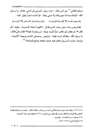 ‫ما‬‫شاءولم‬‫يثبت‬
‫مسلم‬)16(‫الملائي‬‫عن‬‫أنس‬‫قال‬:‫"جاء‬‫رجل‬‫أعرابي‬‫إلى‬‫النبي‬‫فقال‬‫يا‬‫رسول‬
‫اللّه‬،‫أتيناك‬‫وما‬‫لنا‬‫بعيريئط‬‫ولا‬‫صبي‬‫يغط‬.‫ثم‬‫أنشده‬ً‫شعرا‬‫يقول‬:‫فيه‬
‫وليس‬‫لنا‬‫إلا‬‫إليك‬‫فرارنا‬‫وأين‬‫فرار‬‫الناس‬‫إلا‬‫الرسل‬
‫فقام‬‫يجر‬‫رداءه‬‫حتى‬‫صعد‬‫المنبرفقال‬:‫"اللهم‬"‫أسقنا‬‫الحديث‬،‫وفيه‬:‫"ثم‬
‫قال‬:!‫لو‬‫كان‬‫أبو‬‫طالب‬ً‫حيّا‬‫لقرّت‬‫عيناه‬،‫من‬‫ينشدنا‬‫قوله‬"‫؟‬‫فقام‬َّ‫علي‬‫فقال‬:
‫يا‬‫رستول‬‫اللّه‬،‫كأنك‬‫أردت‬‫قوله‬:‫"وأبيض‬‫يستسقى‬‫الغمام‬‫بوجهه‬"‫الأبيات‬..
‫وإسناد‬‫حديث‬‫أنس‬‫وإن‬‫كان‬‫فيه‬‫ضعف‬‫لكنه‬‫يصلح‬‫للمتابعة‬.)17("
)15(6/411‫وفي‬‫سنده‬‫غيرُمسلم‬‫الملائي‬‫أحمد‬‫بن‬‫راشد‬‫(في‬‫الدلائل‬:)‫رشيد‬‫بن‬‫خثيم‬‫اتهمه‬
‫الذهبي‬‫في‬‫الميزان‬‫باختلاق‬‫حديث‬‫في‬ُ‫ذكر‬‫بني‬‫الغباس‬)1/233(‫لكنه‬‫ليس‬‫هذا‬.‫الحديث‬
6()1‫ضعيف‬،‫من‬‫الخامسْة‬‫ء‬)‫(تقريب‬..
)17(‫فتح‬‫الباري‬41294(.)594-
)15(
 