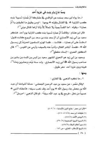 ‫ما‬‫شاع‬‫ولم‬‫ينبت‬
‫وممّا‬‫شاع‬‫ولم‬‫يثبت‬‫في‬‫غزوة‬‫أُحد‬
-‫ا‬‫ما‬‫رواه‬‫ابن‬‫سعد‬‫بسنده‬‫عن‬‫الواقدي‬‫في‬‫مشاركة‬ّ‫أم‬‫عُمارة‬ْ‫ئسيبة‬‫بنت‬
‫كعب‬‫المازنية‬!‫في‬‫القتال‬‫وقوله‬!َ‫ة‬‫يومها‬:‫"ومن‬‫يطيق‬‫ما‬‫تطيقين‬‫يا‬ّ‫اُئم‬
‫عمارة‬"،‫وقوله‬:‫"ما‬‫التفث‬ً‫يمينا‬‫ولا‬ً‫شمالا‬ّ‫إلا‬‫وأنا‬‫أراها‬‫تقاتل‬‫دوني‬.")1(
‫قال‬‫ابن‬‫هشام‬:ْ‫وقاتلت‬ّ‫ائم‬‫عمارة‬‫نَسيبة‬‫بنت‬‫كعب‬‫المازنية‬‫يوم‬.‫أحد‬‫فذكر‬
‫سعيد‬‫بن‬‫أبي‬‫زيد‬‫الأنصاري‬‫أن‬ّ‫أم‬‫سعد‬‫بنت‬‫بن‬‫سعد‬‫بن‬‫الربيع‬‫كانت‬‫تقول‬:
ُ‫"دخلت‬‫على‬‫أم‬‫عمارة‬...‫فقالت‬:...‫فلما‬‫انهزم‬ّ‫المسلمون‬ُ‫اتحزت‬‫إلى‬‫رسول‬
‫اللّه‬!‫!ل‬،ُ‫فقمت‬‫أباشر‬‫القتال‬،ّ‫وأذب‬‫عنه‬‫بالسيف‬،‫وأرمي‬‫عن‬‫القوس‬")2(..‫قال‬
‫الدكتور‬‫العمري‬:"‫إسناد‬‫منقطع‬.")3(
‫وسعيد‬‫بن‬‫أبي‬‫زيد‬‫هو‬‫النحوي‬‫المشهور‬‫سعيد‬‫بن‬‫أوس‬‫بن‬‫ثابت‬‫بن‬‫بشيربن‬
!...)4("
‫صاحب‬‫رسول‬‫اللّه‬‫!ق‬‫ابي‬‫زيد‬‫الأنصاري‬.‫ولد‬‫سنة‬ٍ‫ييقا‬‫وعتتترين‬،‫ومئه‬
‫فبينه‬‫وبين‬‫غزوة‬‫أحد‬‫دهر‬.‫طويل‬
:‫ومنها‬
2-‫ما‬‫ذكره‬‫الذهبي‬‫في‬‫المغازي‬:
‫"وقال‬‫مَعْمر‬،‫عن‬‫سعيد‬‫بن‬‫عبد‬‫الرحمن‬‫الجحشي‬:‫حدثنا‬‫أشياخنا‬ّ‫أن‬‫عبد‬
‫اللّه‬‫بن‬‫جحش‬‫جاء‬‫رسول‬‫اللّه‬!‫يوم‬‫أُحد‬‫وقد‬‫ذهب‬‫سيفه‬،‫فأعطاه‬‫النبي‬!‫ة‬
ً‫عسيبا‬‫من‬‫تخل‬،‫فرجع‬‫في‬‫يد‬‫عبد‬‫اللّه‬"ً‫سيفا‬.‫ثم‬‫قال‬‫الذهبي‬:ْ(‫"مرسل‬.")
!‫ل‬‫قال‬‫ابن‬ُ‫حجر‬:‫بفتح‬‫النون‬‫(الإصابة‬،4/304)
()1‫طبقات‬‫ابن‬‫سعد‬8/4(41،)415.
)2(‫الروض‬‫الأنف‬5/4(4)4.
)3(‫السيرة‬‫النبوية‬‫الصحيحة‬)12093(.
)4(‫سيرُأعلام‬‫النبلاء‬)94194(.
)5(‫تاريخ‬‫الإسلام‬،‫المغازي‬،‫ص‬861.
(016)
 