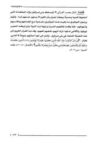 ‫ما‬‫شا‬5‫ولم‬‫يثبت‬
‫فائدة‬:‫قال‬‫محمد‬‫الُغزالي‬‫!ه‬‫"ومسلص‬‫بني‬‫إسرائيل‬‫بإزاء‬‫المعاهدات‬‫التي‬
‫أمّضوها‬‫قديما‬‫وحديثًا‬‫يجعلنا‬‫نجزم‬‫بأن‬‫القوم‬‫لا‬‫يدعون‬‫خستهم‬‫أبدا‬،‫وأنهم‬
‫يرعون‬‫المواثيق‬‫ما‬‫بقيت‬‫هذه‬‫المواثيق‬‫متمتثتية‬‫مّع‬‫أطماعهم‬‫ومكاسبه!ا‬
‫وشهواتهم‬،‫فإذا‬‫وقفت‬‫تحللعهم‬‫الحرام‬‫نبذوها‬‫نبذ‬‫النواة‬.‫ولو‬‫تركت‬‫الحمير‬
،‫نهيقها‬‫والاكاعي‬،‫لدغها‬‫ترك‬‫اليهود‬‫نقضهم‬.‫للعهود‬‫وقد‬‫نبه‬‫القرآن‬‫الكريم‬‫إلى‬
‫هذه‬‫الخصلة‬‫التشنعاء‬‫في‬‫بني‬‫إسراديل‬،‫وأشار‬‫إلى‬‫أنها‬‫أحالته!ا‬ً‫حيوانا‬‫لا‬،‫أناسي‬
‫فقال‬:ّ‫(إِن‬َّ‫شَر‬ِّ‫الدَّوَاب‬َ‫عِنْد‬ِ‫الفه‬َ‫الذِين‬‫كَفَرُوا‬ْ‫فَهُم‬!َّ‫يُؤْمنُون‬)55(َ‫ائذِين‬َ‫عَاهَدْت‬
ْ‫مِنْهُم‬َّ‫ثُم‬َّ‫يَنْقُضُون‬ْ‫عَهْدَهُم‬‫فِي‬ِّ‫كُل‬ٍ‫مَرَّة‬ْ‫وَهُم‬!!‫يَتَّقُور‬:‫(الأنفال‬6-55‫ه‬)‫(فقه‬
‫السيرة‬،.)303:‫ص‬
(173)
 