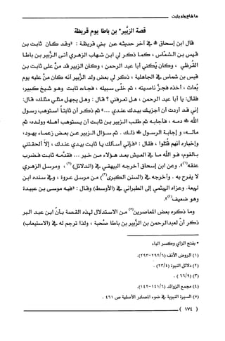 ‫ما‬‫شاع‬‫ولم‬‫يثبت‬
‫قصة‬*‫الربَّير‬‫بن‬‫باطا‬‫يوم‬‫قريظة‬
‫قال‬‫ابن‬‫إسحاق‬!‫في‬‫آخر‬‫حديثه‬‫عن‬‫بتي‬‫قريظة‬:‫"وقد‬ّ‫كان‬‫ثابت‬‫بن‬
‫قيس‬‫بن‬‫الشمّاس‬،‫كما‬‫ذكر‬‫لي‬‫ابن‬‫شهاب‬‫الزهري‬‫أتى‬‫الزَّبير‬‫بن‬‫باطا‬
‫القُرظي‬،ّ‫وكان‬‫يُكتي‬‫أبا‬‫عبد‬‫الرحمن‬،ّ‫وكان‬‫الزبيرقد‬‫من‬‫على‬‫ثابت‬‫بن‬
‫قيس‬‫بن‬‫شماس‬‫في‬‫ألجاهلّية‬،‫ذكر‬‫لي‬‫بعض‬‫ولد‬‫الزَّيير‬‫أنه‬ّ‫كان‬َّ‫من‬‫عليه‬‫يوم‬
‫بُعاث‬،‫أخذه‬َّ‫فجز‬‫ناصيته‬،‫ثم‬‫خفى‬‫سبيلّه‬،‫فجاءه‬‫ثابت‬‫وهو‬‫شيخ‬‫كبيؤ‬
‫فقال‬:‫يا‬‫أبا‬‫عبد‬‫الرحمن‬،‫هل‬‫تعرفني‬‫؟‬‫قال‬:‫وهل‬‫يجهل‬‫مثلي‬،‫مثلّك‬.‫قال‬
‫إني‬‫قد‬‫أردت‬ّ‫أن‬‫أجزيّك‬‫بيدك‬‫عندي‬..."‫ثم‬‫ذكر‬‫أن‬ً‫ثابتا‬‫استوهب‬‫رسول‬
‫اللْه‬!‫دمه‬،‫فأجابه‬‫ثم‬‫طلب‬‫الزيير‬‫بن‬‫ثابت‬ّ‫أن‬‫يستوهب‬‫أهله‬‫وولده‬،‫ثم‬
‫ماله‬،‫و‬‫إجابة‬‫الرسول‬!‫ذلك‬.‫ثم‬‫سوال‬‫الزيير‬‫عن‬‫بعض‬‫زعماء‬،‫يهود‬
‫وإخباره‬‫أنهم‬‫قُتلوا‬،‫فقال‬:‫"فإني‬‫أسألك‬‫يا‬‫ثابت‬‫بيدي‬‫عندك‬،َ‫إلا‬‫ألحقتني‬
‫بالقوم‬،‫فو‬‫اللّه‬‫ما‬‫في‬‫العيش‬‫بعد‬‫هؤلاء‬‫من‬‫خير‬‫..ه‬‫فقدَّمه‬‫ثابت‬‫فضرُب‬
‫عنقه‬.")1(‫وعن‬‫ابن‬‫إِسحاق‬‫أخرجه‬‫البيهقي‬‫في‬)‫(الدلائل‬)3(،‫ومرسل‬‫الزهري‬
‫لا‬‫يفرح‬‫به‬.‫وأخرجه‬‫في‬‫(السنن‬‫الكبرى‬))3(‫من‬‫مرسل‬‫عروة‬،‫وفي‬‫سنده‬‫أبن‬
‫لهعة‬.‫وعزاه‬‫الهيتمي‬‫إِلى‬‫الطبراني‬‫في‬)‫(الأوسط‬‫وقال‬:‫"فيه‬‫موسى‬‫بن‬‫عبيدة‬
‫وهو‬‫ضعيف‬.")4(
‫وما‬‫ذكرء‬‫بعض‬‫المعاصرين‬ْ()‫من‬‫الاستدلال‬‫لهذه‬‫القصة‬ّّ‫بأن‬‫ابن‬‫عبد‬ُ‫البر‬
‫ذكر‬ّّ‫أن‬‫لعبدالرحمن‬‫بن‬‫الزَّيير‬‫بن‬‫باطا‬‫صُحبة‬،‫ولذا‬‫ترجم‬‫له‬‫في‬)‫(الاستيعاب‬
*‫بفتح‬‫الزاي‬‫وكسر‬‫الباء‬
(1)‫الروض‬‫الأنف‬6/29(39-2.)2
)2(‫دلائل‬‫النبوة‬)4/23(-
)3(9/66().
)4(‫مجمع‬‫الزوائد‬/6(41‫ا‬42-.)1
)5(‫السْيرة‬ّ‫النبويه‬‫في‬‫ضوء‬‫المصادو‬‫الأصلية‬‫ص‬461.
1174)
 