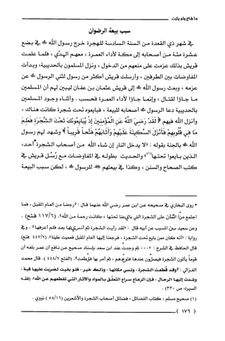 ‫ما‬‫شاعى‬‫ولم‬‫يثبت‬
‫سبب‬‫بيعة‬‫الرضوان‬
‫في‬‫شهر‬‫ذي‬‫القعدة‬‫من‬‫السنة‬‫السادسة‬‫للهجرة‬‫خرج‬‫رسول‬‫اللّّه‬!‫!ل‬‫في‬‫بضع‬
‫عشرة‬‫مئة‬‫من‬‫أصحابه‬‫إلى‬‫مكة‬‫لأداء‬‫العمرة‬،‫معهم‬‫الهدْي‬،‫فلّما‬‫علّمت‬
‫قريش‬‫بذلك‬‫عزمت‬‫على‬‫منعهم‬‫من‬‫الدخول‬،‫ونزل‬ّ‫المسلّمون‬،‫بالحديبية‬‫وبدأت‬
‫المفاوضات‬‫بين‬‫الطرفين‬،‫وأرسلت‬‫قريش‬‫أكثر‬‫من‬‫رسول‬‫لثني‬‫الرسول‬!َ‫ة‬‫عن‬
‫عزمه‬،‫وبعث‬‫رسول‬‫اللّّه‬!‫إلى‬‫قريّش‬‫عثمان‬‫بن‬‫عفان‬‫ليبين‬‫لهم‬ّ‫أن‬‫المسلمين‬
‫ما‬‫جاؤا‬‫لقتال‬،‫وإنما‬‫جاؤا‬‫لأداء‬‫الغمرة‬‫فحسب‬.‫وأثناء‬‫وجود‬‫المسلمين‬
‫بالحديبية‬‫دعا‬‫الرسول‬‫!لي‬‫أصحابه‬‫للبيعة‬،‫فبايعوه‬‫تحت‬‫شجرة‬‫كانت‬‫هناك‬،
‫وأنزل‬‫اللّّه‬‫فيهم‬!ْ‫لَقَد‬َ‫رَضِي‬ُ‫الفه‬ِ‫عَن‬َ‫الْمُؤْمِنِين‬ْ‫إِذ‬َ‫يُبَايِعُوئك‬َ‫تَحْت‬ِ‫الشَّجَرَُة‬َ‫فَعَلِم‬
‫مَا‬‫فِي‬ْ‫قُلُوبِهِم‬َ‫فَأَئزَل‬َ‫السَّكِينَة‬ْ‫عَلَيْهِم‬ْ‫وَأَثَابَهُم‬ً‫فَتْحا‬ً‫قَرِيبا‬!‫وشهد‬‫لهم‬‫رسول‬
‫اللّْه‬‫ءًك‬‫بالجنة‬‫بقوله‬:‫"لا‬‫يدخل‬‫النار‬ّ‫إن‬‫شاء‬‫اللّه‬‫من‬‫أصحاب‬‫الشجرة‬،‫كل!أحد‬
‫الذين‬‫بايعوا‬")1(‫تحتها‬‫والحديث‬‫بطوله‬‫في‬‫المفاوضات‬‫مع‬‫رُسُل‬‫قريش‬‫في‬
‫كتب‬‫الصحاح‬‫والسنن‬،‫وكذا‬‫في‬‫بيعتهم‬!‫للرسول‬‫ش‬،‫لكن‬‫ستبب‬‫البيعة‬
!‫ث‬‫روى‬‫البخاري‬‫في‬‫صحيحه‬‫عن‬‫ابن‬ُ‫عمر‬‫رضي‬‫الله‬‫عنهما‬‫قال‬:‫"رجعنا‬‫من‬‫العام‬‫المقبل‬،‫فما‬
‫اجتمع‬‫منّا‬‫اثنان‬‫على‬‫الشجرة‬‫التي‬‫بايعنا‬‫تحتها‬،‫كَانت‬‫رحمة‬‫من‬‫الفه‬."6/7(11)‫فتح‬.
‫وعن‬‫سعيد‬‫لن‬‫المسيب‬‫عن‬‫أبيه‬‫قال‬:‫"لقد‬‫رأيت‬‫الشجرُة‬‫ثم‬‫أنسلمجقا‬‫بعد‬‫فلم‬‫أعرفها‬".‫وفي‬
‫رواية‬:‫"أنه‬ّ‫كَان‬‫ممن‬‫بايع‬‫تحت‬‫الشجرة‬،‫فرجعنا‬‫إليها‬‫الغام‬‫المقبل‬‫فعميت‬‫علينا‬."7/447()‫فتح‬
‫قال‬‫الحافظ‬‫في‬‫الشرح‬:"...‫ثم‬ُ‫وجدت‬‫عند‬‫ابن‬‫سعد‬‫بإسناد‬‫صحيح‬‫عن‬‫نافع‬‫أن‬ُ‫عمر‬‫بلغه‬‫أ‬‫ن‬
ً‫قوما‬ّ‫يأتون‬‫الشجرة‬ّ‫فيص!ن‬‫عندها‬‫فتو!دهم‬،‫ثم‬‫أمر‬‫بها‬‫فقُطعت‬."‫(الفتح‬7/484.)‫قال‬‫محمد‬
‫الغزالي‬:‫"وقد‬‫قطعت‬‫الشجرة‬،‫ونسي‬‫مكانها‬،‫وذلص‬‫خير‬،‫فلو‬‫بقيت‬‫لضرِبت‬‫عليها‬،‫قبة‬
‫وشدت‬‫إديها‬‫الرحال‬،‫فإن‬‫الرعاع‬‫سراع‬‫التعتق‬‫بالمواد‬‫والاثار‬‫التي‬‫تقطعهم‬‫عن‬‫الله‬."‫(فقه‬
،‫السْيرُة‬‫ص‬)033.
()1‫صحيح‬‫مسْلم‬،‫كَتاب‬‫الفضائل‬،‫فضائل‬‫أصحاب‬‫الشجرة‬‫والأشعرين‬6(1/58)‫نووي‬.
(176)
 