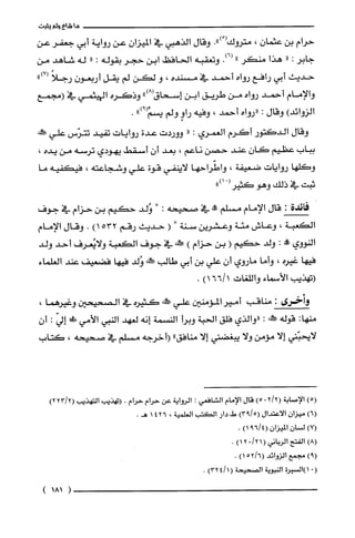 ‫ما‬‫شاع‬‫ولم‬‫يثبت‬
‫حرام‬‫بن‬‫عثمان‬،‫متروك‬ْ(.")‫وقال‬‫الذهبي‬‫في‬‫الميزان‬‫عن‬‫رواية‬‫أبي‬‫جعفر‬‫عن‬
‫جابر‬:"‫هذا‬‫منكر‬".)6(‫وتعقبه‬‫الحافظ‬‫ابن‬‫حجر‬‫بقوله‬:"‫له‬‫شاهد‬‫من‬
‫حديث‬‫أبي‬‫رافع‬‫رواه‬‫أحمد‬‫في‬‫مسنده‬،‫و‬‫لكن‬‫لم‬‫يقل‬ّ‫أربعون‬ً‫رجلا‬")7(
‫والإمام‬‫أحمد‬‫رواه‬‫من‬‫طريق‬‫ابن‬‫إسحاق‬")8(‫وذكره‬‫الهيثمي‬‫في‬‫(مجمع‬
)‫الزوائد‬‫وقال‬:‫"رواه‬‫أحمد‬،‫وفيه‬ٍ‫راو‬‫ولم‬")!(ِّ‫يسم‬.
‫وقال‬‫الدكتور‬‫أكرم‬‫العمري‬:"‫ووردت‬‫عدة‬‫روايات‬‫تفيد‬‫تترّس‬‫علي‬‫طنهه‬
‫بباب‬‫عظيم‬‫كان‬‫عند‬‫حصن‬‫ناعم‬،‫بعد‬‫أن‬‫أسقط‬‫يهودي‬‫ترسه‬‫من‬‫يده‬،
‫وكلها‬‫روايات‬‫ضعيفة‬،‫واطّراحها‬‫لاينفي‬‫قوة‬‫علي‬‫وشجاعته‬،‫فيكفيه‬‫ما‬
‫ثبت‬‫في‬‫ذلك‬‫وهو‬ْ(‫كثير‬")‫ا‬
‫فائدة‬:‫قال‬‫الإمام‬‫مسلم‬‫!ة‬‫في‬‫صحيحه‬:"‫وُلد‬‫حكيم‬‫بن‬‫حزام‬‫في‬‫جوف‬
‫الكعبة‬،‫وعاش‬‫مئة‬‫وعشرين‬‫سنة‬"‫ا‬(‫حديث‬‫رقم‬)1532.‫وقال‬‫الإمام‬
‫النووي‬‫!ه‬:‫ولد‬‫حكيم‬(‫بن‬‫حزام‬)‫!كه‬‫في‬‫جوف‬‫الكعبة‬‫ولايُعرف‬‫أحد‬‫ولد‬
‫فيها‬‫غيره‬،‫وأما‬‫ماروي‬‫أن‬‫علي‬‫بن‬‫أبي‬‫طالب‬‫!كه‬‫وُلد‬‫فيها‬‫فضعيف‬‫عند‬‫الغلماء‬
‫(تهذيب‬‫الأسماء‬‫واللغات‬)16611.
‫وأخرى‬:‫مناقب‬‫أمير‬‫المؤمنين‬‫علي‬‫!فه‬‫كثيره‬‫في‬‫الصحيحين‬،‫وغيرهما‬
:‫منها‬‫قوله‬‫حملطض‬:‫"والذي‬‫فلّق‬‫الحبة‬‫وبرأ‬‫النسمة‬‫إنه‬‫لغهد‬‫النبي‬‫الأمي‬!ِ‫ض‬ّ‫إلي‬:ّ‫أن‬
‫لايّحبّني‬‫إلا‬‫مؤمن‬‫ولا‬‫يبغضني‬‫إلا‬‫منافق‬"‫(أخرجه‬‫مسلم‬‫في‬‫صحيحه‬،‫كتاب‬
)5(‫الإصابة‬2/2(0)5‫قال‬‫الإمام‬‫الشافعي‬:‫الرُواية‬‫عن‬‫حرُام‬‫حرُام‬.‫(تهذيب‬‫التهذيب‬2/223()
)6(‫ميزان‬‫الاعتدال‬)5/93(‫ط‬‫دار‬‫الكتب‬‫العلمية‬،4261.‫هـ‬
)7(ّ‫لسان‬ّ‫الميزان‬4/69()1.
)8(‫الفتح‬‫الرُباني‬(1/202)1.
)9(‫مجمع‬‫الزوائد‬6/2(51).
0(‫1)السْيرة‬‫النبوية‬‫الصحيحة‬)1/324(.
)181(
 