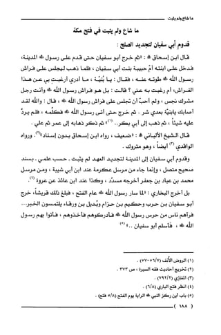 ‫ها‬‫شاع‬‫ولم‬‫يثبت‬
‫ما‬‫شاع‬‫ولم‬‫بثبت‬‫في‬‫فتح‬‫مكة‬
‫قدوم‬‫أبي‬‫سفيان‬‫لتجديد‬:‫الصلح‬
‫قال‬‫ابن‬‫إسحاق‬‫!ه‬:‫"ثم‬‫خرج‬‫أبو‬ّ‫سفيان‬‫حتى‬‫قدم‬‫على‬‫رسول‬!َ‫ظ‬،‫المدينة‬
‫فدخل‬‫على‬‫ابنته‬ّ‫أم‬‫حبيبة‬‫بنت‬‫أبي‬ّ‫سفيان‬،‫فلما‬‫ذهب‬‫ليجلس‬‫على‬‫فراش‬
‫رسول‬‫اللّه‬!‫طوته‬‫عنه‬،‫فقال‬:‫يا‬‫بُنيّة‬،‫ما‬‫أدري‬ِ‫أرغبت‬‫بي‬‫عن‬‫هذا‬
‫الفراش‬،‫أم‬‫رغبت‬‫به‬‫عني‬‫؟‬‫قالت‬:‫بل‬‫هو‬‫فراش‬‫رسول‬‫اللّه‬!‫وأنت‬‫رجل‬
‫مشرك‬‫تجس‬،‫ولم‬ّ‫أحب‬ّ‫أن‬‫نجلس‬‫على‬‫فراش‬‫رسول‬‫الله‬!،‫قال‬:‫واللّه‬‫لقد‬
‫أصابك‬‫يابنيّة‬‫بعدي‬‫شر‬.‫ثم‬‫خرج‬‫حتى‬‫أتى‬‫رسول‬‫اللّه‬!‫فكفمه‬،‫فلم‬َّ‫يرد‬
‫عليه‬ً‫شيئا‬،‫ثم‬‫ذهب‬‫إلى‬‫أبي‬..‫بكر‬")1(‫ثم‬‫ذكر‬‫ذهابه‬‫إلى‬‫عمر‬‫ثم‬.‫علي‬
‫قال‬‫الشيخ‬‫الألباني‬!‫مم‬:‫"ضعيف‬،‫رواه‬‫ابن‬‫إسحاق‬ّ‫بدون‬‫إسناد‬.)2("‫ورواه‬
‫الواقدي‬)3(ً‫أيضا‬،‫وهو‬‫متروك‬.
‫وقدوم‬‫أبي‬ّ‫سفيان‬‫إلى‬‫المدينة‬‫لتجديد‬‫الغهد‬‫لم‬‫يثبت‬-‫حسب‬‫علمي‬-‫بسند‬
‫صحيح‬‫متصل‬،‫وإنما‬‫جاء‬‫من‬‫مرسل‬‫عكرمة‬‫عند‬‫ابن‬‫أبي‬‫شيبة‬،‫ومن‬‫مرسل‬
‫محمد‬‫بن‬‫عباد‬‫بن‬‫جعفر‬‫أخرجه‬‫مسدّد‬،‫وكذا‬‫عند‬‫ابن‬‫عائذ‬‫عن‬‫عروة‬.)4(
‫بل‬‫أخرج‬‫البخاري‬:‫"لما‬‫سار‬‫رسول‬‫الله‬!‫ض‬‫عام‬‫الفتح‬،‫فبلّغ‬‫ذلك‬،ً‫قريشا‬‫خرج‬
‫أبو‬ّ‫سفيان‬‫بن‬‫حرب‬‫وحكيم‬‫بن‬‫حزام‬‫وبُديل‬‫بن‬‫ورقاء‬ّ‫يلتمسون‬‫الخبر‬..
‫فرآهم‬‫ناس‬‫من‬‫حرس‬‫رسول‬‫اللّه‬!َ‫ظ‬‫فأدركوهم‬‫فأخذوهم‬،‫فأتوا‬‫بهم‬‫رسول‬
‫الله‬!،‫فأسلم‬‫أبو‬ّ‫سفيان‬.."ْ()
()1‫الروض‬‫الأُنف‬)57-7/56(.
)2(‫تخريج‬‫أحاديث‬‫فقه‬‫السْيرة‬،‫ص‬373.
)3(‫المغازي‬)2/297(.
)4(‫انظر‬‫فتح‬‫الباري‬)8/6(.
)5(‫باب‬‫أين‬‫ركَز‬‫النبي‬!‫الراية‬‫يوم‬‫الفتح‬8/5(.‫فتحع‬
(188)
 