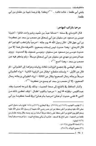 ‫ماشاءولم‬‫يثبت‬
‫يابني‬‫أبي‬‫طلحة‬،‫خالدة‬‫تالدة‬..
.‫طلحة‬
")03(‫وكذا‬‫في‬‫نرجمة‬‫شيبة‬‫بن‬‫عثمان‬‫بن‬‫أبي‬
‫مّرحبا‬‫بالراكب‬:‫المهاجر‬
‫قال‬‫الترمذي‬‫في‬‫سننه‬:‫"حدثنا‬ُ‫عبد‬‫بن‬‫حُميد‬‫وغيرواحد‬‫قالوا‬:‫أخبرنا‬
‫موسى‬‫بن‬‫مسعود‬‫عن‬ّ‫سفيان‬‫عن‬‫أبي‬‫إسحاق‬‫عن‬‫مصعب‬‫بن‬‫سعد‬‫عن‬‫عكرمة‬
‫بن‬‫أبي‬‫جهل‬‫قال‬:‫قال‬‫رسول‬‫اللّّه‬!َ‫ظ‬‫يوم‬‫جئته‬:ً‫"مرحبا‬‫بالراكب‬"‫المهاجر‬‫ثم‬
‫قال‬‫الترمذي‬:‫وهذا‬‫حديث‬‫ليس‬‫إسناده‬‫بصحيح‬،‫لانعرفه‬‫مثل‬‫هذا‬‫إلا‬‫من‬
‫حديث‬‫موسى‬‫بن‬‫مسعود‬‫عن‬‫سفيان‬،‫وموسى‬‫ضعيف‬‫في‬‫الحديث‬.‫وروى‬
‫عبدالرحمن‬‫بن‬‫مهدي‬‫عن‬‫سفيان‬‫عن‬‫أبي‬‫إسحاق‬ً‫مرسلا‬،‫ولم‬‫يذكر‬‫فيه‬‫عن‬
‫مصعب‬‫بن‬‫سعد‬،‫وهذا‬‫أصح‬")31(.
‫وذكر‬‫الهيثمي‬‫في‬‫(مجمع‬)‫الزوائد‬‫ثلاث‬‫روايات‬‫وعزاها‬‫إلى‬‫الطبراني‬،‫ثم‬
‫قال‬‫عن‬‫الأولى‬:"‫وإسناده‬‫منقطع‬"‫وقال‬‫عن‬‫الراوية‬‫الثانية‬:‫"رواه‬‫الطبراني‬
ً‫مرسلا‬‫ورجاله‬‫رجال‬‫الصحيح‬"‫وقال‬‫عن‬‫الثالثة‬:‫"رواه‬‫الطبراني‬‫ورجاله‬‫رجال‬
‫الصحيح‬،‫إلا‬‫أن‬‫مصعب‬‫بن‬‫سعد‬‫لم‬‫يسمع‬‫من‬‫عكرمة‬")32(.
‫وأشار‬‫الحافظ‬‫في‬)‫(الفتح‬‫إلى‬‫صحة‬‫الحديث‬،‫وذلك‬‫في‬‫شرحه‬‫لحديث‬‫وفد‬
‫عبدالقيس‬،‫وقوله‬!َ‫ص‬‫لهم‬:"‫مرحبا‬‫بالقوم‬"‫فقال‬:‫"وقد‬‫تكرر‬‫ذلك‬‫من‬
‫النبي‬!َ‫ظ‬‫ففي‬‫حديث‬‫أم‬‫هانئ‬‫"مرحبا‬‫بأم‬‫هانئ‬"‫وفي‬‫قصة‬‫عكرمة‬‫بن‬‫أبي‬
)03(‫تهذيب‬‫التهذيب‬)7/124(‫و‬)4/376(.‫وفي‬‫البخاري‬)6/29(‫و‬8/18()‫فتح‬‫باب‬‫دخول‬‫النبي‬
‫صلى‬‫الله‬‫عليه‬‫وسلم‬‫من‬‫أعلى‬‫مكة‬‫عن‬‫ابن‬ُ‫عمر‬‫رضي‬‫الله‬‫عنهما‬‫أن‬‫رسول‬‫الله‬‫صلى‬‫اللّه‬‫علّيه‬
‫وسلم‬‫أقبل‬‫يوم‬‫الفتح‬‫من‬‫أعلى‬‫مكة‬‫على‬‫راحلته‬ً‫مرُدفا‬‫أسامة‬‫بن‬‫زيد‬‫ومعه‬‫بلال‬‫ومعه‬ّ‫عثمان‬‫بن‬
‫طلحة‬‫من‬‫الحجبة‬،‫حتى‬‫أناخ‬‫في‬‫المسْجد‬،‫فأمرُه‬‫ان‬‫يأتي‬‫بمفتاح‬‫البيت‬.).‫وأخرجه‬‫مسلم‬ً‫أيضا‬
9/84(‫نووي‬).
)31(‫تحفة‬‫الأحوذي‬)5-8/3(.
)32(‫مجمع‬‫الزوائد‬)9/385(.
(491)
 