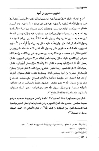 ‫ما‬‫شاع‬‫ولم‬‫ينبت‬
‫تخييره‬‫صفوان‬‫بن‬‫أمية‬
‫أخرج‬‫الإمام‬‫مالك‬‫مم!ه‬‫في‬‫الموطأ‬‫عن‬‫ابن‬‫شهاب‬‫أنه‬‫بلغه‬:‫"أن‬ً‫نساء‬ّ‫كن‬‫في‬
‫عهد‬‫رسول‬‫اللّه‬‫فئ‬‫يُسلمن‬‫بأرضهن‬‫وهن‬‫غيرمهاجرات‬،‫وأزواجهن‬‫حين‬‫أسلمن‬
‫كفار‬،ّ‫منهن‬‫بنت‬‫الوليد‬‫بن‬‫المغيرة‬‫وكانت‬‫نحت‬‫صفوان‬‫بن‬‫أمية‬،‫فأسلمت‬
‫يوم‬‫الفتح‬‫وهرب‬‫زوجها‬‫صفوان‬‫بن‬‫أمية‬‫من‬‫الإسلام‬،‫فبعث‬‫إليه‬‫رسول‬‫اللّه‬‫ط‬!
‫ابن‬‫عمه‬‫وهب‬‫بن‬‫عمير‬‫برداء‬‫رسول‬‫اللّه‬‫!لا‬ً‫أمانا‬‫لصفوان‬‫بن‬‫أمية‬،‫ودعاه‬
‫رسول‬‫الله‬‫ضَئ‬‫إلى‬‫الإسلام‬،‫وأن‬‫يَقْدم‬‫عليه‬،‫فإن‬‫رضي‬ً‫أمرا‬‫قَبِلَّه‬،‫و‬ّ‫إلا‬‫سيّره‬
‫شهرين‬،‫فلما‬‫قدم‬‫صفوان‬‫على‬‫رسول‬‫اللّه‬‫ضللا‬‫بردائه‬،‫ناداه‬‫على‬‫رؤوس‬
‫الناس‬،‫فقال‬:‫يا‬‫محمد‬،‫إن‬‫هذا‬‫وهب‬‫بن‬‫عمير‬‫جاءني‬‫بردائك‬،‫وزعم‬‫أنك‬
‫دعوتني‬‫إلى‬‫القدوم‬‫علّيك‬،‫فإن‬ُ‫رضيت‬ً‫أمرا‬‫قبلته‬،‫وإلا‬‫سيرتني‬‫شهرين‬،‫فقال‬
‫رسول‬‫اللّه‬!:‫أنزل‬‫أبا‬‫وهب‬،‫فقال‬:‫لا‬‫واللْه‬‫لا‬‫أنزل‬‫حتى‬‫تُبيّن‬‫لي‬،‫فقال‬
‫رسول‬‫اللّه‬‫فَئ‬‫بل‬‫لك‬‫تسير‬‫أربعة‬‫أشهر‬.‫فخرج‬‫رسول‬‫اللّه‬‫ضئ‬‫قِبَل‬‫هوازن‬‫بحنين‬
‫فأرسل‬‫إلى‬‫صفوان‬‫بن‬‫أمية‬‫يستعيره‬‫أداة‬،ً‫وسلاحا‬‫عنده‬،‫فقال‬‫صفوان‬:ً‫أطوعا‬
‫أم‬ً‫كرها‬‫؟‬‫فقال‬:‫بل‬ً‫طوعا‬،‫فأعاره‬‫الأداة‬‫والسلاح‬‫التي‬‫عنده‬،‫ثم‬‫خرج‬
‫صفوان‬‫مع‬‫رسول‬‫اللّه‬‫فئ‬‫وهو‬‫كافر‬،‫فشهد‬ً‫حنينا‬‫والطائف‬،‫وهو‬،‫كافر‬
‫وأمرأته‬‫مسلمة‬،‫ولم‬‫يفرّق‬‫رسول‬‫اللّه‬‫ضِلاء‬‫وبين‬‫امرأته‬،‫حتى‬‫أسلم‬‫صفوان‬،
‫واستقرت‬‫عنده‬‫امرأته‬‫بذلك‬‫النكاح‬.")1(
‫قال‬‫ابن‬‫عبدالبر‬:‫هذا‬‫الحديث‬‫لا‬‫أعلمه‬‫يتصل‬‫من‬‫وجه‬‫صحيح‬،‫وهو‬
‫حديث‬‫مشهور‬،‫معلّوم‬‫عند‬‫أهل‬‫السير‬،‫وابن‬‫شهاب‬‫إمام‬‫أهل‬‫السيروشهرة‬
‫هذا‬‫الحديث‬‫أقوى‬‫من‬‫إسنادة‬‫إن‬‫شاء‬")2(‫اللّه‬.‫قال‬‫الألباني‬‫!ه‬:‫"هذا‬‫إسناد‬
‫مرسل‬‫او‬‫معضل‬")3(
()1‫الموطأ‬.‫كَتاب‬‫النكاح‬،‫باب‬‫نكاح‬‫المشرك‬‫إذا‬‫أسلمت‬‫زوجته‬‫قبله‬)2/542(.
)2(‫التهميد‬12/9()1.
)3(‫إلواء‬‫الغليل‬)338-6/377(.
(116)
 