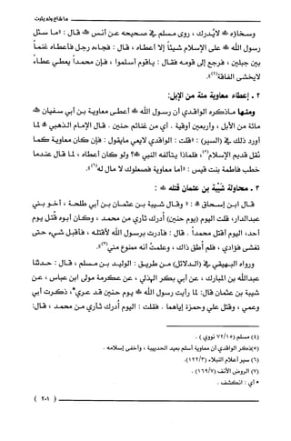 ‫ما‬‫شاع‬‫ولم‬‫يثبت‬
‫وسخاؤه‬‫!لايُدرك‬،‫روى‬‫مسلم‬‫في‬‫صحيحه‬‫عن‬‫أنس‬‫حم!نهنه‬‫قال‬:‫"ما‬‫سئل‬
‫رسول‬‫الله‬!َ‫ظ‬‫على‬‫الإسلام‬ً‫شيئا‬‫إلا‬‫أعطاه‬،‫قال‬:‫فجاءه‬‫رجل‬‫فأعطاه‬ً‫غنما‬
‫بين‬‫جبلين‬،‫فرجع‬‫إلى‬‫قومه‬‫فقال‬:‫ياقوم‬‫أسلموا‬،‫فإن‬ً‫محمدا‬‫يعطي‬ً‫عطاء‬
‫لايخشى‬‫الفاقة‬.")4(
2+‫إعطاء‬‫معاوية‬‫مئة‬‫مّن‬‫الإ‬:‫بل‬
‫ومنها‬‫ماذكره‬‫الواقدي‬‫أن‬‫رسول‬‫اللّه‬!‫!ل‬‫أعطى‬‫معاوية‬‫بن‬‫أبي‬ّ‫سفيان‬‫حطدنه‬
‫مائة‬‫من‬‫الأبل‬،‫وأربعين‬‫أوقية‬.‫أي‬‫من‬‫غنائم‬‫حنين‬.‫قال‬‫الإمام‬‫الذهبي‬‫!الة‬‫لما‬
‫أورد‬‫ذلك‬‫في‬(‫(السير‬:‫"قلت‬:‫الواقدي‬‫لايعي‬‫مايقول‬:‫فإن‬ّ‫كان‬‫معاوية‬‫كما‬
‫يقل‬‫قديم‬‫الإسلام‬ْ(،)‫فلماذا‬‫يتألفه‬‫النبي‬‫صَ!؟‬‫ولو‬‫كان‬‫أعطاه‬،‫لما‬‫قال‬‫عندما‬
‫خطب‬‫فاطمة‬‫بنت‬‫قيس‬:‫"أما‬‫معاوية‬‫فصعلوك‬‫لا‬‫مال‬.")6(‫له‬
3+‫محاولة‬‫شَيْبة‬‫بن‬‫عثمان‬‫قتلة‬!:
‫قال‬‫ابن‬‫إسحاق‬!:"‫وقال‬‫شيبة‬‫بن‬‫عثمان‬‫بن‬‫أبي‬‫طلحة‬،‫أخو‬‫بني‬
،‫عبدالدار‬‫قلت‬‫اليوم‬‫(يوم‬‫حنين‬)‫أُدرك‬‫ثأري‬‫من‬‫محمد‬،ّ‫وكان‬‫أبوه‬‫قُتل‬‫يوم‬
،‫أحد‬‫اليوم‬‫أقتل‬ً‫محمدا‬.‫قال‬:‫فأدرت‬‫برسول‬‫اللّه‬‫لأقتله‬،‫فأقبل‬‫شيء‬‫حتى‬
‫تغشى‬‫فؤادي‬،‫فلم‬‫أُطق‬‫ذاك‬،‫وعلمث‬‫أنه‬‫ممنوع‬.")7(‫مني‬
‫ورواه‬‫البهيقي‬‫في‬)‫(الدلائل‬‫من‬‫طريق‬:‫الوليد‬‫بن‬‫مسلم‬،‫قال‬:‫حدتنا‬
‫عبداللّه‬‫بن‬‫المبارك‬،‫عن‬‫أبي‬‫بكر‬‫الهذلي‬،‫عن‬‫عكرمة‬‫مولى‬‫ابن‬‫عباس‬،‫عن‬
‫شيبة‬‫بن‬ّ‫عثمان‬:‫قال‬‫لما‬‫رأيت‬‫رسول‬‫اللّه‬!‫يوم‬‫حنين‬‫قد‬،*‫عري‬‫ذكرت‬‫أبي‬
‫وعمي‬،‫وقتل‬‫علي‬‫وحمزة‬‫إياهما‬.‫فقلت‬:‫اليوم‬‫أُدرك‬‫ثأري‬‫من‬‫محمد‬،:‫قال‬
)4(‫مسْلم‬15/72(‫نووي‬).
‫(5)ذكر‬‫الواقدي‬‫أن‬‫معاوية‬‫أسلم‬‫بعيد‬‫الحدييبة‬،‫وأخفى‬.‫إسلامه‬
)6(ُ‫سير‬‫أعلام‬‫النبلاء‬3/22(.)1
)7(‫الروض‬‫الأنف‬7/96()1.
"‫أي‬:.‫انكشف‬
)102(
 