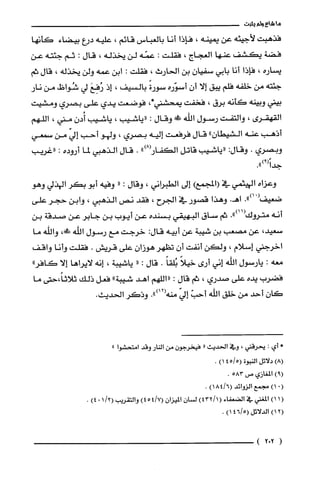 ‫ما‬‫شاع‬‫ولم‬‫يثبت‬
‫فذهبت‬‫لأجيئه‬‫عن‬‫يمينه‬،‫فإذا‬‫أنا‬‫بالعباس‬‫قائم‬،‫عليه‬‫درع‬‫بيضاء‬‫كأنها‬
‫فضة‬‫يكشف‬‫عنها‬‫العجاج‬،‫فقلّت‬:‫عمّه‬‫لن‬‫يخذله‬،‫قال‬:‫ثم‬‫جئته‬‫عن‬
‫يساره‬،‫فإذا‬‫أنا‬‫بابي‬ّ‫سفيان‬‫بن‬‫الحارث‬،‫فقلت‬:‫ابن‬‫عمه‬‫ولن‬‫يخذله‬،‫قال‬‫ثم‬
‫جئته‬‫من‬‫خلفه‬‫فلم‬‫يبق‬‫إلا‬‫أن‬‫أسوّره‬ً‫سورة‬‫بالسيف‬،‫إذ‬َ‫رُفِع‬‫لي‬‫شُواظ‬‫من‬‫نار‬
‫بيني‬‫وبينه‬‫كأنه‬‫برق‬،‫فخفت‬،*‫يمحشني‬‫فوضعت‬‫يدي‬‫على‬‫بصري‬‫ومشيت‬
‫القهقرى‬،‫والتفت‬‫رسول‬‫اللّّه‬!‫وقال‬:‫"ياشيب‬،‫ياشيب‬ّ‫أُدن‬‫مني‬،‫اللهم‬
‫أذهب‬‫عنه‬‫الشيطان‬"‫قال‬‫فرفعت‬‫إليه‬‫بصري‬،‫ولهو‬‫أحب‬ّ‫إلي‬‫من‬‫سمعي‬
‫وبصري‬.‫وقال‬:‫"ياشيب‬‫قاتل‬")8(‫الكفار‬.‫قال‬‫الذهبي‬‫لما‬‫أروده‬:‫"غريب‬
.")9(ً‫جدا‬
‫وعزاه‬‫الهيثمي‬‫في‬)‫(المجمع‬‫إلى‬‫الطبراني‬،‫وقال‬:"‫وفيه‬‫أبو‬‫بكر‬‫الهذلي‬‫وهو‬
..")01(
‫صعيص‬..‫اهـ‬‫وهذا‬‫قصور‬‫في‬‫الجرح‬،‫فقد‬‫نص‬‫الذهبي‬،‫وابن‬‫حجر‬‫على‬
‫أنه‬‫متروك‬.")11(‫ثم‬‫ساق‬‫البهيقي‬‫بسنده‬‫عن‬‫أيوب‬‫بن‬‫جابر‬‫عن‬‫صدقة‬‫بن‬
،‫سعيد‬‫عن‬‫مصعب‬‫بن‬‫شيبة‬‫عن‬‫أبيه‬:‫قال‬‫خرجت‬‫مع‬‫رسول‬‫اللّّه‬،!‫ص‬‫والله‬‫ما‬
‫اخرجني‬‫إسلام‬،‫ولكن‬‫أنفت‬‫أن‬‫تظهر‬‫هوزان‬‫على‬‫قريش‬.‫فقلت‬‫وأنا‬‫واقف‬
‫معه‬:‫يارسول‬‫اللّّه‬‫إني‬‫أرى‬ً‫خيلا‬ً‫بُلّقا‬.‫قال‬:"‫ياشيبة‬،‫إنه‬‫لايراها‬‫إلا‬"‫كافر‬
‫فضرب‬‫يده‬‫على‬‫صدري‬،‫ثم‬‫قال‬:‫"اللهم‬‫اهد‬‫شيبة‬"‫فعل‬‫ذلك‬‫ثلاثاً،حتى‬‫ما‬
ّ‫كان‬‫أحد‬‫من‬‫خلق‬‫اللّّه‬ّ‫أحب‬ّ‫إلي‬.")12(‫منه‬‫وذكر‬.‫الحديث‬
*‫أي‬:‫يحرُقني‬،‫وفي‬‫الحديث‬"‫فيخرُجون‬‫من‬‫النار‬‫وقد‬‫امتحشوا‬"
)8(‫دلائل‬‫النبوة‬5/45()1.
)9(‫المغازي‬‫ص‬583.
(0)1‫مجمع‬‫الزوائد‬)6/184(.
(1)1‫المغني‬‫في‬‫الضعفاء‬()1/432ّ‫لسان‬ّ‫الميزان‬)7/454(‫والتقريب‬/2(10)4.
(21)‫الدلائل‬(56/41).
)202(
 