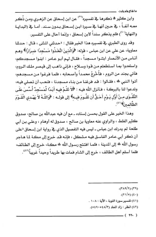 ‫ما‬‫شاع‬‫ولم‬‫يثبت‬
‫وابن‬!‫كثير‬‫ذكرها‬‫في‬‫تفسيره‬)93(‫عن‬‫ابن‬‫إسحاق‬‫عن‬‫الزهري‬‫ومن‬‫ذُكر‬
‫معه‬ً‫أنفا‬،‫في‬‫حين‬‫أنها‬‫في‬‫سيرة‬‫ابن‬‫إسحاق‬‫بدون‬.‫سند‬‫أما‬‫جؤ‬‫(البداية‬
‫والنهاية‬ْ())4‫فلم‬‫يذكر‬ً‫سندا‬‫لابن‬‫إسحاق‬،‫وانما‬‫أحال‬‫على‬‫التفسير‬
‫وقد‬‫روى‬‫الطبري‬‫في‬‫تفسيره‬‫هذا‬‫الخبرفقال‬:‫"حدثنى‬‫المثنى‬،‫قال‬:‫حدثنا‬
‫معاوية‬،‫عن‬‫علي‬‫عن‬‫ابن‬‫عباس‬،‫قوله‬:َ‫!وَائذِين‬‫اتَّخَذُوا‬‫مَسْجِدًا‬!‫ضِرَارًا‬‫وهم‬
‫أناس‬‫من‬‫الأنصار‬‫ابتنوا‬ً‫مسجدا‬،‫فقال‬‫لهم‬‫أبو‬‫عامر‬:‫ابنوا‬،‫مسجدكم‬
‫واستعدوا‬‫بما‬‫استطعتم‬‫من‬‫قوة‬‫وسلاح‬،‫فإني‬‫ذاهب‬‫إلى‬ُ‫قيصر‬‫ملك‬‫الروم‬،
‫فاتي‬‫بجند‬‫من‬‫الروم‬،ُ‫فأُخْرِج‬ً‫محمدا‬‫وأصحابه‬،‫فلّما‬‫فرغوا‬‫من‬،‫مسجدهم‬
‫أتوا‬‫النبي‬!،‫فقالوا‬:‫قد‬‫فرغنا‬‫من‬‫بناء‬‫مسجدنا‬،‫فنحب‬‫أن‬‫تصلي‬،‫فيه‬
‫وتدعوا‬‫لنا‬‫بالبركة‬،‫فأنزل‬‫الله‬‫فيه‬:َ‫(لا‬ْ‫تَقُم‬ِ‫فِيه‬‫أَبَدًا‬ٌ‫ئمَسْجِد‬َ‫أُسِّس‬‫عَلَى‬
‫التَّقْوَى‬ْ‫من‬ِ‫أَوَّل‬ٍ‫يَوْم‬ُّ‫أَحَق‬‫أَن‬َ‫تَقُوم‬!‫فيه‬‫إلى‬‫قوله‬:ُ‫(وَاللّّه‬َ‫لا‬‫يَهْدي‬َ‫الْقَوْم‬
.)41(‫الظالِمِيزَكهـ‬‫ي‬
‫وهذا‬‫الخبرعلى‬‫القول‬‫بحسن‬‫إسناده‬-‫مع‬‫أن‬‫فيه‬‫عبدالله‬‫بن‬‫صالح‬،‫صدوق‬
‫كثير‬‫الُغلّط‬،‫والراوي‬‫عنه‬‫معاوية‬‫بن‬‫صالح‬،‫صدوق‬‫له‬‫أوهام‬،‫وعلي‬‫بن‬‫أبي‬
‫طلحة‬‫لم‬‫يدرك‬‫ابن‬‫عباس‬-‫ليس‬‫فيه‬‫التفصيل‬‫الذي‬‫في‬‫رواية‬‫ابن‬‫إسحاق‬‫"على‬
‫أن‬‫ذكر‬‫أبي‬‫عامر‬‫الفاسق‬‫فيه‬‫مشكل‬،‫فإنه‬‫قد‬‫خرج‬‫إلى‬‫مكة‬‫لما‬‫هاجر‬
‫رسول‬‫الله‬‫ش‬‫إلى‬‫المدينة‬،‫فلّما‬‫افتتح‬‫رسول‬‫الله‬‫ش‬،‫مكة‬‫خرج‬‫إلى‬،‫الطائف‬
‫فلما‬‫أسلم‬‫أهل‬‫الطائف‬،‫خرج‬‫إلى‬‫الشام‬‫فمات‬‫بها‬ً‫طريدا‬ً‫وحيدا‬.))42(ً‫غريبا‬
)93(.)2/938(
.)5/21()04(
()41‫تفسيرُسورة‬‫التوبة‬،‫الآية‬:801.
2(4)‫انظر‬:‫زاد‬‫المعاد‬3/48(9-54.)5
(022)
 