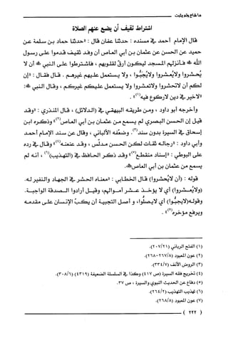 ‫ما‬‫شاءولم‬‫يثبت‬
‫اشتراط‬‫ثقيف‬‫أن‬‫يضع‬‫عنهم‬‫الصلاة‬
‫قال‬‫الإمام‬‫أحمد‬‫في‬‫مسنده‬:‫حدثنا‬‫عفان‬‫قال‬:‫"حدثنا‬‫حماد‬‫بن‬‫سلّمة‬‫عن‬
‫حميد‬‫عن‬‫الحسن‬‫عن‬‫عثمان‬‫بن‬‫أبي‬‫العاص‬‫أن‬‫وفد‬‫ثقيف‬‫قدموا‬‫على‬‫رسول‬
‫اللّه‬‫ش‬‫فأنزلهم‬‫المسجد‬‫ليكون‬ّ‫أرق‬‫لقلوبهم‬،‫فاشترطوا‬‫على‬‫النبي‬‫ت‬‫أن‬‫لا‬
‫يُحشروا‬‫ولايُعشرُوا‬‫ولايُجَبُّوا‬،‫ولا‬‫يستعمل‬‫عليهم‬‫غيرهم‬.‫قال‬‫فقال‬:‫"إن‬
‫لكم‬‫أن‬‫لاتحشروا‬‫ولاتعشروا‬‫ولا‬‫يستعمل‬‫عليكم‬‫غيركم‬،‫وقال‬‫النبي‬:!ِ‫ص‬
‫"لاخيرفي‬‫دين‬‫لاركوع‬")1(‫فيه‬.
‫وأخرجه‬‫أبو‬‫داود‬،‫ومن‬‫طريّقه‬‫البيهقي‬‫في‬‫(الدلائل‬)،‫قال‬‫المنذري‬:‫"وقد‬
‫قيل‬ّ‫إن‬‫الحسن‬‫البصري‬‫لم‬‫يسمع‬‫من‬ّ‫عثمان‬‫بن‬‫أبي‬‫العاص‬")2(‫وذكره‬‫ابن‬
‫إسحاق‬‫في‬‫السيرة‬‫بدون‬.)3(‫سند‬‫وضعّفه‬‫الألباني‬،‫وقال‬‫عن‬‫سند‬‫الإمام‬‫أحمد‬
‫وأبي‬‫داود‬:‫"رجاله‬‫ثقات‬‫لكن‬‫الحسن‬‫مدلّس‬،‫وقد‬")4(‫عنعنه‬‫وقال‬‫في‬‫رده‬
‫علّى‬‫البوطي‬:‫"إسناد‬‫منقطع‬ْ(")‫وقد‬‫ذكر‬‫الحافظ‬‫في‬)6()‫(التهذيب‬،‫أنه‬‫لم‬
‫يسمع‬‫من‬‫عثمان‬‫بن‬‫أبي‬‫الغاص‬.‫ممطفه‬
‫قوله‬:‫(أن‬)‫لايُحشروا‬‫قال‬‫الخطابي‬:‫"معناه‬‫الحشر‬‫في‬‫الجهاد‬‫والنفير‬.‫له‬
)‫(ولايُعشروا‬‫أي‬‫لا‬‫يؤخذ‬‫عشر‬‫أموالهم‬،‫وقيل‬‫أرادوا‬‫الصدقة‬.‫الواجبة‬
‫وقوله‬)‫الايجبُّوا‬‫أي‬،‫لايصلوا‬‫و‬‫أصل‬‫التجبية‬ّ‫أن‬ّ‫يكب‬‫الإنسان‬‫علّى‬‫مقدمه‬
‫ويرفع‬‫مؤخره‬")7(.
()1‫الفتح‬‫الرباني‬(21/70.)2
)2(‫عون‬‫المعبود‬.)268-8/267(
)3(‫الرُوض‬‫الأنف‬.)7/334(
)4(‫تخريج‬‫فقه‬‫السيرة‬‫(ص‬)417‫وكَذا‬‫في‬‫السلسلة‬‫الضعيفة‬)9431(.)6/803(
)5(‫دفاع‬‫عن‬‫الحديث‬‫النبوي‬‫والسيرة‬،‫ص‬.37
)6(‫تهذيب‬‫التهذيب‬.)2/264(
)7(‫عون‬‫المعبود‬.)8/268(
(222)
 