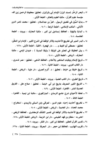 12
13
14
15
16
17
18
21
22
23
24
25
‫ماشاءولم‬‫يثبت‬
‫البحر‬‫الزخّار‬‫(مسند‬)‫البزار‬‫للإمام‬‫أبي‬،‫بكرالبزار‬‫تحقيق‬:‫محفوظ‬‫الرحمن‬‫زين‬،‫الله‬
‫مؤسسة‬‫علوم‬‫القرآن‬،‫مكتبة‬‫العلوم‬‫والحكم‬،‫الطبعة‬.‫الأولى‬
‫بداية‬‫السُّول‬‫في‬‫تفضيل‬‫الرسول‬،ّ‫العز‬‫بن‬‫عبدالسلام‬،‫تحقيق‬:‫محمد‬‫ناصر‬‫الدّين‬
‫الألباني‬،‫المكتب‬‫الإسلامي‬،‫الطبعة‬‫الرابعة‬،6014.
‫البداية‬‫والنهاية‬،‫الحافظ‬‫إسماعيل‬‫ابن‬‫كثير‬،‫مكتبة‬‫المعارف‬،‫بيروت‬،‫الطبعة‬
‫الخامسة‬،4014.
‫البدر‬‫المنير‬‫في‬‫تخريج‬‫الأحاديث‬‫والاَثار‬‫الواقعة‬‫في‬‫الشرح‬‫الكبير‬،‫للإمام‬‫ابن‬،‫الملقّن‬
‫تحقيق‬:‫مصطص‬‫أبو‬‫الغيط‬.‫و‬...،‫دار‬‫الهجرة‬،‫ا‬‫الثقبة‬،‫الطبعة‬‫الأولى‬،1425.
‫بيان‬‫الحقيقة‬‫في‬‫الحكم‬‫على‬‫الوثيقة‬(‫وثيقة‬‫المدينة‬)،‫ضيدان‬‫اليامي‬،‫مكتبة‬
‫المعارف‬،‫الرياض‬،‫الطبعة‬‫الأولى‬،8014.
‫تاريخ‬‫الإسلام‬‫ووفيات‬‫المشاهير‬‫والأعلام‬،‫الحافظ‬‫الذهبي‬،‫تحقيق‬:‫عمر‬‫تدمري‬،
‫دار‬‫الكتاب‬‫العربي‬،‫بيروت‬،‫الطبعة‬‫الثانية‬،9014.
‫تاريخ‬‫خليفة‬‫بن‬‫خياط‬،‫تحقيق‬:.‫د‬‫أكرم‬‫العمري‬،‫دار‬‫طيبة‬،‫الرياض‬،‫الطبعة‬
‫الثانية‬،5014.
‫تاريخ‬‫الطبري‬،‫دار‬‫الكتب‬‫العلمية‬،‫بيروت‬،‫الطبعة‬‫الأولى‬،7014.
‫التاريخ‬‫الكبير‬‫المعروف‬‫بتاريخ‬‫ابن‬‫أبي‬‫خيثمة‬،‫تحقيق‬:‫صلاح‬‫هلل‬،‫الفاروق‬
‫الحديثة‬‫للنشر‬،‫القاهرة‬،‫الطبعة‬‫الأولى‬،1424.
‫تحفة‬‫الأحوذي‬‫شرح‬‫جامع‬‫الترمذي‬،‫المباركفوري‬،‫مكتبة‬‫ابن‬‫تيمية‬،‫القاهرة‬،
‫الطبعة‬‫الثالنة‬،7014.
‫تخريج‬‫أحاديث‬‫إحياء‬‫علوم‬‫الدّين‬،‫للعراقي‬‫وابن‬‫السبكي‬‫والزبيدي‬،‫استخراج‬:
‫محمد‬‫الحداد‬،‫دار‬‫العاصمة‬،‫الرياض‬،‫الطبعة‬‫الأولى‬،8014.
‫تخريج‬‫الأحاديث‬‫والآثار‬‫الواقعة‬‫في‬‫تفسير‬‫الكشّاف‬‫للزمخشري‬،‫للحافظ‬،‫الزيلعي‬
‫اعتتى‬‫بة‬:‫سلطان‬‫بن‬‫فهد‬‫الطبيشي‬،‫دار‬‫ابن‬‫خزيمة‬،‫الرياض‬‫،الطبعة‬‫الأولى‬.1414،
‫تفسير‬‫القزآن‬‫العظيم‬،‫للحافظ‬‫ابن‬‫كثير‬،‫دار‬‫الفكر‬،‫بيروت‬1014،.
‫تقريب‬‫التهذيب‬،‫للحافظ‬‫ابن‬‫حجر‬،‫دار‬‫المعرفة‬،‫بيروت‬،‫الطبعة‬‫الثانية‬،.5913
(225)
 