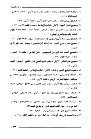 65
66
"67
168
71
72
173
74
75
176
117
118
97
‫ما‬‫شاع‬‫ولم‬‫يثبت‬
-‫صحيح‬‫الجامع‬‫الصغير‬‫وزيادته‬،‫محمد‬‫ناصر‬‫الدين‬‫الألباني‬،‫المكتب‬‫الإ‬،‫سلامي‬
‫الطبعة‬‫الثالثة‬،2014.
-‫صحيح‬‫سنن‬‫ابن‬‫ماجة‬،ّ‫محمد‬‫ناصر‬‫الدين‬‫الألباني‬،‫الطبعة‬‫الأولى‬،7014.
-‫صحيح‬‫السيرة‬‫النبوية‬،‫الألباني‬،‫المكتبة‬‫الإسلامية‬،‫عَمّان‬،‫الطبعة‬‫الأولى‬،1421.
-‫صحيح‬‫مسلم‬،‫طبع‬‫دار‬‫السلام‬،‫الرياض‬،‫الطبعة‬‫الثانية‬،‫طبعة‬‫خاصة‬‫بجهاز‬
‫الإرشاد‬‫والتوجية‬‫بالحرس‬‫الوطني‬،1421.
-‫صحيح‬‫مسلم‬،‫شرح‬‫الأُبي‬‫والسنوسي‬،‫دار‬‫الكتب‬‫العلمية‬،‫بيروت‬‫،الطبعة‬‫الأولى‬.1415،
-‫صحيج‬‫مسلم‬،‫بشرح‬‫النووي‬،‫دار‬‫إحياء‬‫التراث‬‫العربي‬،‫بيروت‬(‫دون‬‫رقم‬‫وتاريخ‬
)‫الطبعة‬
-‫الصحيح‬‫المسند‬‫مما‬‫ليس‬‫في‬‫الصحيحين‬،‫مقبل‬‫الوادعي‬،‫مكتبة‬‫دار‬‫القدس‬،
‫صنعاء‬،‫الطبعة‬‫الأولى‬،1411.
-‫صحيج‬‫سنن‬‫النسائي‬،‫الألباني‬،‫مكتب‬‫التربية‬‫العربي‬‫لدول‬‫الخليج‬،‫الرياض‬،‫الطبعة‬
‫الأولى‬،9014.
-‫ضعيف‬‫الجامع‬‫الصغير‬‫وزيادته‬،‫الألباني‬،‫المكتب‬‫الإسلامي‬،‫الطبعة‬‫الثانية‬9913،.
-‫الضعفاء‬‫والمتروكون‬،‫للإمام‬‫الدارقطني‬،‫دراسة‬‫وتحقيق‬:‫موفق‬‫بن‬‫عبداللة‬‫بن‬
‫عبدالقادر‬‫،مكتبة‬‫المعارف‬،‫الرياض‬،‫الطبعة‬‫الأولى‬،4014.
-‫ضعيف‬‫سنن‬‫أبي‬‫داود‬‫الألباني‬،‫مكتب‬‫التربية‬‫العربي‬‫لدول‬‫الخليج‬،‫الرياض‬،‫الطبعة‬
‫الأولى‬،1412.
-‫ضعيف‬‫موارد‬‫الظمآن‬‫إلى‬‫زوائد‬‫ابن‬‫حبان‬،‫الألباني‬،‫دار‬‫الصميعي‬،‫الرياض‬،
‫الطبعة‬‫الأولى‬،1422.
-‫طبقات‬‫الشافعية‬‫الكبرى‬،‫تاج‬‫الدين‬‫السبكي‬،‫تحقيق‬:‫عبدالفتاح‬‫الحلو‬،‫ومحمود‬
‫الطناحي‬،‫دار‬‫إحياء‬‫الكتب‬‫العربية‬‫(دون‬‫رقم‬‫وتاريخ‬‫الطبعة‬!!)
-‫الطبقات‬‫الكبرى‬‫لابن‬‫سعد‬،‫مكتبة‬‫ابن‬‫تيمية‬،‫القاهرة‬،1412.
-‫عون‬‫المعبود‬‫شرح‬‫سنن‬‫أبي‬‫داود‬،‫دار‬‫الفكر‬،‫بيروت‬،‫الطبعة‬‫الثالثة‬،9913.
(922)
 