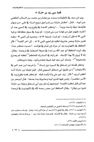 ‫ما‬‫شاع‬‫ولم‬‫يثبت‬
‫قصة‬‫سبي‬‫زيد‬‫بن‬‫حارثة‬‫حم!عنه‬
‫روى‬‫ابن‬‫سعد‬‫في‬)‫(الطبقات‬‫بسنده‬‫عن‬‫هشام‬‫بن‬‫محمد‬‫بن‬‫السائب‬‫الكلبي‬
‫عن‬‫أبيه‬...‫قال‬:‫"كان‬‫حارثة‬‫بن‬‫شراحيل‬‫تزوج‬‫امرأة‬‫في‬‫طي‬‫من‬‫نبهان‬
‫فأولدها‬‫جبلة‬‫وأسماء‬ً‫وزلـدا‬..".‫وذكر‬‫القصة‬‫في‬‫وقوع‬‫زلـد‬‫في‬‫السبي‬‫بعد‬‫أ‬‫ن‬
‫أغارت‬‫عليهم‬‫خيل‬‫من‬‫تهامة‬‫من‬‫بني‬‫فزارة‬،‫ثم‬‫بيعه‬‫في‬‫سوق‬،!‫عكاض‬‫ورؤية‬
‫النبي‬!‫ف‬‫له‬‫قبل‬‫أن‬‫يُبعث‬،‫ثم‬‫شراء‬‫خديجة‬‫!ا‬‫له‬،‫ومصيره‬‫إلى‬‫النبي‬!‫ط‬،‫وفيه‬
‫قدوم‬‫حارثة‬‫وبعض‬‫عشيرته‬‫لطلّبه‬‫ثم‬‫تخيير‬‫النبي‬!‫!ي‬‫له‬..‫إلى‬‫آخر‬‫القصة‬،)1(‫قال‬
‫الحافظ‬‫في‬)‫(التهذيب‬‫بعد‬‫أن‬‫عزاه‬‫إلى‬‫نمّام‬‫في‬‫فوالـده‬:‫"حديث‬‫منكر‬،َ‫جدأ‬
‫وقد‬‫أورده‬‫الحافظ‬‫أبو‬‫عبد‬‫اللّه‬‫بن‬‫مندة‬‫في‬‫معرفة‬‫الصحابة‬‫في‬‫ترجمته‬،‫وقال‬:
‫إنه‬‫لا‬‫يُروى‬‫إلا‬‫بهذا‬‫الإسناد‬.‫ثم‬‫رأيته‬‫في‬‫المستدرك‬‫للحاكم‬)2(‫لكنه‬‫لم‬‫يصرّح‬
‫بتصحيحه‬")3(.‫وإسناد‬‫ابن‬‫سعد‬‫فيه‬‫شيخه‬‫هشام‬‫وأبوه‬،‫وهما‬‫متروكان‬.
‫وذكر‬‫قصته‬‫ابن‬‫إستحاق‬‫في‬‫السيرة‬‫دون‬.)4(‫إسناد‬‫وأخرجه‬‫ابن‬‫عبد‬‫البرفي‬
ْ(‫(الاستيعاب‬))‫من‬‫طريق‬‫أبي‬‫إسحاق‬‫السبيعي‬‫قال‬:‫قيل‬‫لجبلة‬‫بن‬‫حارثة‬‫أنت‬
‫أكبر‬‫أم‬‫زيد‬‫؟‬‫قال‬:‫زيد‬‫خيرمني‬‫وأنا‬‫وُلدت‬‫قبله‬.‫ثم‬‫ذكر‬‫قصة‬‫وقوع‬‫زيد‬‫في‬
‫الأسر‬ً‫مختصرة‬،‫وليس‬‫فيها‬‫قدوم‬‫أبيه‬‫وعشيرته‬‫وما‬‫بعدها‬.‫قال‬‫أبوعمر‬‫بن‬
‫عبدالبرقبل‬‫ذكره‬‫للقصة‬:‫"وبعضهم‬‫يُدخل‬‫بين‬‫أبي‬‫إستحاق‬‫وجبلة‬‫بن‬‫حارثة‬
‫فروة‬‫بن‬‫نوفل‬".‫وقال‬‫الحافظ‬‫ابن‬‫حجر‬‫رحمه‬‫اللّه‬‫في‬)‫(التهذيب‬‫في‬‫ترجمة‬
(1)‫الطبقات‬/3(2.)4
)2(‫المسْتدرك‬)3/235(‫وحذفه‬‫الذهبي‬‫من‬‫التلخيص‬.‫لضعفه‬
)3(‫التهذيب‬(1.)1/97‫وقال‬‫في‬‫الفتح‬)7/87(‫بعد‬‫أن‬‫عزاه‬‫لابن‬‫مندة‬‫وتمام‬:‫بإسناد‬‫مستغرب‬‫عن‬
‫آل‬‫بيت‬‫زيد‬‫بن‬‫حارثة‬.‫وقال‬‫في‬‫الإصابة‬‫في‬‫ترجمة‬‫حارثة‬‫والد‬‫زيد‬..:‫ورجال‬‫إسناده‬ّ‫مجهولون‬
(.)1/792
)4(‫الروض‬‫الأنف‬)3/9(.
)5(‫الاستيعاب‬‫(بهامش‬‫الإصابة‬)(/104)2.
(23)
 