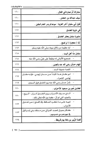 ‫مشاركة‬ّ‫أم‬‫عمارة‬‫في‬‫القتال‬.
‫سيف‬‫عبدالله‬‫بن‬.‫جحش‬
‫قول‬‫أبي‬‫سفيان‬‫آخر‬‫الغزوة‬:‫موعدكم‬‫بدر‬‫العام‬.‫المقبل‬
‫في‬‫غزوة‬‫الخندق‬
‫مشورة‬‫سلمان‬‫بحفر‬‫الخندق‬.
‫آية‬(‫معجزة‬)‫لم‬.‫تصح‬
-‫آية‬‫عظيمة‬‫من‬‫دلائل‬‫نبوته‬‫صلى‬‫الله‬‫عليه‬.‫وسلم‬
‫سلمان‬‫منّا‬‫أهل‬.‫البيت‬
-‫تصحيح‬‫الألباني‬‫له‬ً‫موقوفا‬‫على‬ّ‫علي‬‫رضي‬‫اللّه‬.‫عنه‬
‫اتهام‬‫حسّان‬‫رضي‬‫الله‬‫عنة‬.‫بالجبن‬
-‫القصة‬‫ضعيفة‬.‫السند‬
-‫لو‬‫كان‬‫هذا‬ً‫ثابتا‬‫عن‬‫حسان‬‫لهجي‬،‫فإنه‬‫كان‬
‫يُهاجي‬.‫الشعراء‬
-ُ‫عُمر‬‫حسان‬‫رضي‬‫اللّه‬‫عنه‬‫يوم‬‫الخندق‬‫فوق‬.‫السبعين‬
‫تخذيل‬‫نُعيم‬‫بن‬‫مسعود‬‫للأحزاب‬.
-‫الذي‬‫صرف‬‫الأحزاب‬‫يوم‬‫الخندق‬‫أمران‬:،‫الريح‬
‫والجنود‬‫التي‬‫لم‬َ‫تُر‬،‫كما‬‫بين‬‫اللّه‬‫تعالى‬.‫ذلك‬
-‫تنبيه‬‫على‬‫ما‬‫ذكره‬‫الحافظ‬‫في‬‫(الفتح‬)‫عن‬‫نخذيل‬
‫الأحزاب‬.
-‫كلام‬‫جميل‬‫لمحمد‬‫الغزالي‬‫عن‬‫مسلك‬‫بتي‬‫إسرائيل‬
‫في‬‫عهودهم‬‫مع‬.‫خصومهم‬
‫قصة‬‫الزَّبير‬‫بن‬‫باطا‬‫يوم‬.‫قريظة‬
‫شاع‬‫ولم‬‫يثبت‬
061
061
161
261
261
361
361
561
561
661
661
761
961
071
017
172
173
174
(241)
 