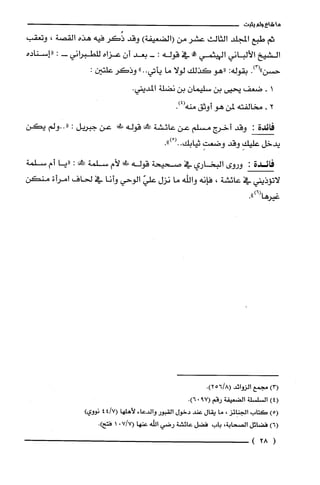 ‫ما‬‫شاع‬‫ولم‬‫يثبت‬
‫ثم‬‫طبع‬‫المجلد‬‫الثالث‬‫عشر‬‫من‬)‫(الضعيفة‬‫وقد‬‫ذُكَر‬‫فيه‬‫هذه‬‫القصة‬،‫وتعقب‬
‫الشيخ‬‫الألباني‬‫ال!ثيثمي‬!‫في‬‫قوله‬:-‫بعد‬‫أن‬‫عزاه‬‫للطبراني‬-:‫"إسناده‬
.)3("‫حسن‬‫بقوله‬:‫"هو‬‫كذلك‬‫لولا‬‫ما‬‫يأتي‬"..‫وذكَر‬:‫علتين‬
‫ا‬-‫ضعف‬‫يحيى‬‫بن‬‫سليمان‬‫بن‬‫نضلة‬.‫المديني‬
2-‫مخالفته‬‫لمن‬‫هو‬‫أوثق‬.)4(‫منه‬
‫فائدة‬:‫وقد‬‫أخرُج‬‫مسلم‬‫عن‬‫عائشة‬‫!ا‬‫قوله‬‫ط"!ل‬‫عن‬‫جبريل‬:‫"..ولم‬‫يكن‬
‫يدخل‬ِ‫عليك‬‫وقد‬ِ‫وضعت‬‫ثيابك‬ْ(...")
‫فائدة‬:‫وروى‬‫البخاري‬‫في‬‫صحيحة‬‫قوله‬‫!ل‬‫لأم‬‫سلمة‬!:‫"يا‬‫أم‬‫سلمة‬
‫لاتؤذيني‬‫في‬‫عائشة‬،‫فإنه‬‫والله‬‫ما‬‫نزل‬ّ‫علي‬‫الوحي‬‫وأنا‬‫في‬‫لحاف‬‫امرأن‬‫منكن‬
)6(،
‫عيرها‬".
)3(‫مجمع‬‫الزوائد‬.)8/256(
)4(‫السْلسْلة‬‫الضعيفة‬‫رقم‬.)7906(
)5(‫كتاب‬‫الجنائز‬،‫ما‬‫يقال‬‫عند‬‫دخول‬‫القبور‬‫والدعاء‬‫لأهلها‬7/44(‫نووي‬)
)6(‫فضائل‬‫الصحابة‬،‫باب‬‫فضل‬‫عائشة‬‫رضي‬‫الله‬‫عنها‬7/70(1.)‫فتح‬
(28)
 