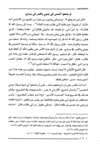 ‫ما‬‫شاع‬‫ولم‬‫يثبت‬
‫لو‬‫وضعوا‬‫الشمس‬‫في‬‫يميني‬‫والقمر‬‫في‬‫يساري‬
‫قال‬‫ابن‬‫إسحاق‬‫!ه‬:‫"وحدثبى‬‫يعقوب‬‫بن‬‫عتبة‬‫بن‬‫المغيرن‬‫بن‬‫الأخنس‬‫أنه‬
:‫حُدِّث‬ّ‫أن‬ً‫قريشا‬‫حين‬‫قالوا‬‫لأبي‬‫طالب‬‫هذه‬‫المقالة‬)1(،‫بعث‬‫إلى‬‫رسول‬‫الله‬‫ط‬!
‫فقال‬‫له‬:‫يا‬‫ابن‬‫أخي‬،ّ‫إن‬‫قومك‬‫قد‬‫جاؤوني‬‫فقالوا‬‫لي‬:‫كذا‬‫وكذا‬،‫للذي‬
‫كانوا‬‫قالوا‬‫له‬،‫فأبق‬ّ‫علي‬‫وعلى‬‫نفسك‬،‫ولا‬‫نحملبى‬‫من‬‫الأمر‬‫مالا‬.‫أطيق‬
‫فظن‬‫رسول‬‫اللّه‬‫!لا‬‫أنه‬‫قد‬‫بدا‬‫لعمه‬‫فيه‬‫أنه‬‫خاذله‬‫ومسلمه‬،‫وأنه‬‫قد‬‫ضعف‬‫عن‬
‫نصرته‬‫والقيام‬‫معه‬.‫قال‬‫رسول‬‫اللّه‬:‫ة!ك‬‫يا‬ّ‫عم‬،‫واللّه‬‫لو‬‫وضعوا‬‫الشمس‬‫في‬
‫يميبى‬‫والقمر‬‫في‬‫يساري‬‫على‬‫أن‬‫أترك‬‫هذا‬‫الأمر‬‫حتى‬‫يظهره‬،‫اللّه‬‫أو‬‫أهلك‬‫فيه‬
‫ما‬‫تركته‬.‫قال‬:‫ثم‬‫استعبر‬‫رسول‬‫اللّه‬‫!ل‬‫فبكى‬‫ثم‬‫قام‬،‫فلما‬‫ولى‬‫ناداه‬‫أبو‬
‫طالب‬،‫فقال‬:‫أقبل‬‫يابن‬‫أخي‬،‫قال‬:‫فأقبل‬‫عليه‬‫رسول‬‫الله‬‫في!ل‬،‫فقال‬:‫اذهب‬
‫يا‬‫بن‬‫أخي‬،‫فقل‬‫ما‬‫أحببت‬،‫فواللّه‬‫لا‬‫أسلمك‬‫لشيء‬.")2(ً‫أبدا‬
‫قال‬‫الشيخ‬‫الألباني‬‫وو‬‫"وهذا‬‫إسناد‬‫ضعيف‬‫معضل‬،‫يعقوب‬‫بن‬‫عتبة‬‫هذا‬‫من‬
‫ثقات‬‫أتباع‬‫التابعين‬،‫مات‬‫سنة‬ّ‫ثمان‬‫وعشرين‬‫ومائة‬،‫وقد‬ُ‫وجدت‬‫للحديث‬ً‫طريقا‬
‫أخرى‬‫بسند‬‫حسن‬،‫لكن‬:‫بلفظ‬
‫"ما‬‫أنا‬‫بأقدر‬‫على‬ّ‫أن‬‫أدع‬‫لكم‬‫ذلك‬،‫على‬‫أن‬‫تشعلوا‬‫لي‬‫منها‬‫شعلة‬،‫يعبى‬
‫الشمس‬")3(‫وأحال‬‫الشيخ‬‫الألباني‬‫وو‬‫علّى‬:)‫(الصحيحة‬‫في‬‫التخريج‬،‫وقال‬
‫هناك‬‫في‬‫نخريج‬‫هذا‬‫الحديث‬‫الأخير‬:‫"رواه‬‫أبو‬‫جعفر‬‫البختري‬...‫وابن‬
‫عساكر‬‫من‬‫طريق‬‫أبي‬‫يعلي‬‫وغيره‬‫كلاهما‬‫عن‬‫يونس‬‫بن‬،‫بُكير‬‫أخبرنا‬‫طلحة‬
‫بن‬‫يّحي‬‫عن‬‫موسى‬‫بن‬‫طلحة‬‫قال‬:‫حدثبى‬‫عقيل‬‫بن‬‫أبي‬‫طالب‬‫قال‬:‫"جاءت‬
)1(‫وهي‬‫قولهم‬:‫"يا‬‫أبا‬‫طالب‬‫إن‬‫لك‬ً‫سنا‬ً‫وشرُفا‬‫ومترُلة‬،‫فينا‬‫وإنا‬‫قد‬‫استنهيناك‬‫من‬‫ابن‬‫أخيك‬‫فلم‬
‫تنهه‬،‫عنا‬‫وإنا‬‫والله‬‫لا‬‫نصبرُعلى‬‫هذا‬ْ‫مِن‬‫شتم‬،‫ابائنا‬‫وتسفيه‬،‫أحلامنا‬‫وعيب‬،‫آلهتنا‬‫حتى‬‫تكفّه‬
،‫عنّا‬‫أو‬‫ننازله‬‫وإياك‬‫في‬،‫ذلك‬‫حتى‬‫يهلك‬‫أحد‬‫الفريقين‬،‫أو‬‫كَصا‬‫قالوا‬‫له‬."‫الروض‬‫الأنف‬.)3/45(
)2(‫الروض‬‫الأنف‬3/6(.)4
)3(‫سلسْلة‬‫الأحاديث‬‫الضعيفة‬.‫رقم‬‫الحديث‬9.9.‫الطبعة‬‫الثالثة‬6041"‫هـ‬
)03(
 