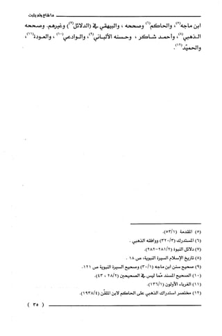 ‫ما‬‫شاع‬‫ولم‬‫يثبت‬
‫ابن‬‫ماجه‬ْ(،)‫والحاكم‬)6(‫وصححه‬،‫وألبيهقي‬‫في‬))7(‫(ألدلائل‬‫وغيرهم‬.‫وصححه‬
‫الذهبي‬،)8(‫وأحمد‬‫شاكر‬،‫وحسنه‬‫الألباني‬،)9(ْ(‫والوادعي‬)‫ا‬،،)11(‫والغودة‬
2(‫والحميّد‬.)1
5()‫المقدمة‬(13/5).
)6(‫المستدرك‬/3(.)32‫ووافقه‬.‫الذهبي‬
)7(‫دلائل‬‫النبوة‬/2(.)282-281
)8(‫تاريخ‬‫الإسلام‬‫السيرُة‬‫النبوية‬،‫ص‬18.
)9(‫صحيح‬‫سنن‬‫ابن‬‫ماجه‬./1()3‫وصحيح‬‫السْيرُة‬‫النبوبة‬‫س‬121.
.()1‫الصحيح‬‫المسند‬‫مما‬‫ليس‬‫في‬‫الصحيحين‬2/28(،.)43
(1)1‫الغرياء‬‫الأولون‬(1/36.)1
)12(ُ‫مختصر‬‫استدرادًالذهبي‬‫على‬‫الحاكم‬‫لابن‬‫الملقّن‬4/389(.)1
)35(
 