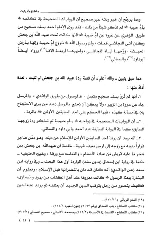 ‫ما‬‫شاع‬‫ولم‬‫يثبت‬
‫ومما‬‫يرجّح‬‫أن‬‫خبرردته‬‫غير‬‫صتيح‬‫أن‬‫الروايات‬‫الصحيحة‬‫في‬‫نكاحه‬!‫ط‬
ِّ‫بأم‬‫حبيبة‬‫!ا‬‫لم‬َ‫تذكَرشيئا‬‫من‬‫ذلك‬،‫فقد‬‫روى‬‫الإمام‬‫أحمد‬‫بسند‬‫صحيح‬‫من‬
‫طريق‬‫الزهري‬‫عن‬‫عروة‬‫عن‬ِّ‫أم‬‫حبيبة‬‫حمك!"أنها‬‫كانت‬‫نحت‬‫عبيد‬‫اللّه‬‫بن‬‫جحش‬
‫وكان‬‫أتى‬‫النجاشي‬‫فمات‬،‫وأن‬‫رسول‬‫اللّه‬‫ظوو‬‫تزوج‬ِّ‫أم‬‫حبيبة‬‫وانها‬‫بأرض‬
‫الحبشة‬،‫زوّجها‬‫إياه‬‫النجاشي‬،‫وأمهرها‬‫أربعة‬‫آلاف‬")91(‫ورواه‬ً‫أيضا‬
‫أ‬،)02(‫بوداود‬‫والنسائي‬21().
‫مما‬‫سبق‬‫يتبين‬-‫والله‬‫أعلم‬-‫أن‬‫قصة‬‫ردة‬‫عبيد‬‫الله‬‫بن‬‫جحش‬‫لم‬‫تثبت‬،‫لعدة‬
‫أدلة‬:‫منها‬
-‫ا‬‫أنها‬‫لم‬َ‫تُرو‬‫بسند‬‫صخيح‬‫متصل‬،‫فالموصول‬‫من‬‫طريق‬‫الواقدي‬،‫والمرسل‬
‫جاء‬‫عن‬‫عروة‬‫بن‬‫الزبير‬،‫ولا‬‫يمكن‬ّ‫أن‬‫تحتج‬‫بالمرسل‬‫(عند‬‫من‬‫يرى‬‫الاحتجاج‬
)‫به‬‫في‬‫مسألة‬‫كهذه‬،‫فيها‬‫الحكم‬‫على‬‫أحد‬‫السابقين‬‫الأولين‬!‫بالردة‬.
-2‫أن‬‫الروايات‬‫الصحيحة‬‫في‬‫زواجه‬‫ظلمل‬‫يأم‬‫حبيبة‬‫لم‬‫تذكر‬‫ردة‬‫زوجها‬
‫السابق‬،‫كما‬‫في‬‫الرواية‬‫السابقة‬‫عند‬‫أحمد‬‫وأبي‬‫داود‬.‫والنسائي‬
3-‫أنه‬‫يبعد‬‫أن‬ّ‫يرتد‬‫أحد‬‫السابقين‬‫الأولين‬‫للإسلام‬‫عن‬‫دينه‬،‫وهو‬‫ممّن‬‫هاجر‬
ً‫فرارا‬‫بدينه‬‫مع‬‫زوجه‬‫إلى‬‫أرض‬‫بعيدة‬‫غريبة‬.‫خاصة‬‫أن‬‫عبيداللّه‬‫بن‬‫جحش‬‫!ن‬
‫هجر‬‫ما‬‫علّيه‬‫قريش‬‫من‬‫عبادة‬‫الأصنام‬،‫والتماسه‬‫مع‬‫ورقة‬،‫وغيره‬-‫الحنيفية‬
‫كما‬‫في‬‫رواية‬‫ابن‬‫إسحاق‬‫(بدون‬)‫سند‬‫الواردة‬‫أول‬‫هذا‬‫البحث‬-‫وفي‬‫رواية‬‫ابن‬
‫سعد‬‫(عن‬‫الواقدي‬)‫أنه‬‫كان‬‫قد‬‫دان‬‫بالنصرُانية‬‫قبل‬‫الإسلام‬،‫ومعلوم‬ّ‫أن‬
‫البشارة‬‫ببعثة‬‫الرسول‬!‫كانت‬‫معروفة‬‫عند‬‫أهل‬‫الكتاب‬‫من‬‫يهود‬‫و‬‫نصارى‬،
‫فكيف‬‫يتصور‬‫من‬‫رجل‬‫يترقب‬‫الدين‬‫الجديد‬‫أن‬‫يعتنقه‬‫ثم‬‫يرتد‬‫عنه‬‫لدين‬
9()1‫الفتح‬‫الرُباني‬/16()017.
(.)2‫كتاب‬‫النكاح‬،‫باب‬‫الصداق‬‫(رقم‬390)2‫(عون‬‫المعبود‬6/137).
)21(‫كتاب‬‫النكاح‬،‫القسط‬‫في‬‫الأصدقة‬6/91()1‫وصححه‬‫الألباني‬،‫صحيح‬‫النسْائي‬2/5(07)
(41)
 