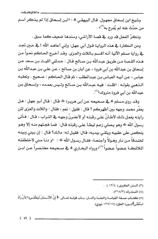 ‫ماشاءولم‬‫يثبت‬
‫وشيخ‬‫ابن‬‫إسحاق‬‫مجهول‬.‫قال‬‫البيهقي‬‫!ه‬:‫"ابن‬‫إسحاق‬‫إذا‬‫لم‬‫يذكر‬‫اسم‬
‫من‬‫حدّث‬‫عنه‬‫لم‬‫يُفرح‬")3(‫به‬.
ُ‫وذكر‬‫الفحل‬‫قد‬‫ورد‬‫في‬‫قصة‬،‫الأراشي‬‫وسندها‬‫ضعيف‬‫كما‬.‫سبق‬
‫ومن‬‫النكارة‬‫في‬‫هذه‬‫الرواية‬‫قول‬‫أبي‬:‫جهل‬‫واني‬‫أعاهد‬‫الله‬!‫في‬‫حين‬‫تجد‬
‫في‬‫رواية‬‫مسلم‬‫الآتية‬‫أنه‬‫أقسم‬‫باللات‬‫والعزى‬.‫وقد‬‫أخرج‬‫الحاكم‬ً‫تحوا‬‫من‬
‫هذه‬‫القصة‬‫من‬‫طريق‬‫عبداللّه‬‫بن‬‫صالح‬‫قال‬:‫حدثني‬‫الليث‬‫بن‬‫سعد‬‫عن‬
‫إسحاق‬‫بن‬‫عبدالله‬‫بن‬‫أبي‬‫فروة‬،‫عن‬‫أبان‬‫بن‬‫صالح‬،‫عن‬‫علي‬‫بن‬‫عبداللّه‬‫بن‬
‫عباس‬،‫عن‬‫أبيه‬‫العباس‬‫بن‬‫عبدالمطلب‬،‫ثم‬‫قال‬‫الحاكم‬:‫صحيح‬.‫وتعقبه‬
‫الذهبي‬‫بقوله‬:‫"قلت‬:‫فيه‬‫عبداللّه‬‫بن‬‫صالح‬‫وليس‬‫بعمده‬،‫واسحاق‬‫بن‬
‫عبداللّه‬‫بن‬‫أبي‬‫فروة‬‫متروك‬.)4("
‫وقد‬‫روى‬‫مسلّم‬‫!ه‬‫في‬‫صحيحه‬‫عن‬‫أبى‬‫هريرة‬‫كثكه‬‫قال‬:‫قال‬‫أبو‬‫جهل‬:‫هل‬
‫يعفر‬‫محمد‬‫وجهه‬‫بين‬‫أظهركم‬‫؟‬‫قال‬:‫فقيل‬:‫نعم‬،‫فقال‬:‫واللات‬‫والعزى‬‫لئن‬
‫رأيته‬‫يفعل‬‫ذلك‬ّّ‫لأطأن‬‫على‬‫رقبته‬‫أو‬ّ‫لأعفرن‬‫وجهه‬‫في‬‫التراب‬،‫قال‬:‫فأتى‬
َ‫رسول‬!‫اللّهْي‬‫وهو‬‫يصلي‬‫زعم‬‫ليطأ‬‫على‬‫رقبته‬:‫قال‬‫فما‬‫فجئهم‬‫منه‬‫إلا‬‫وهو‬
‫ينكص‬‫على‬‫عقبيه‬‫ويتقي‬‫بيديه‬،:‫قال‬‫فقيل‬‫له‬:‫مالك‬‫؟‬‫قال‬:‫إن‬‫بيني‬‫وبينه‬
ً‫لخندقا‬‫من‬‫نار‬ً‫وهولا‬‫وأجنحة‬،‫فقال‬‫رسول‬‫اللّه‬‫في،لى‬:‫"و‬‫دنا‬‫مني‬‫لاختطفته‬
‫الملائكة‬ً‫عضوا‬ً‫عضوا‬ْ(")‫ورواه‬‫البخاري‬‫علة‬‫في‬‫صحيحه‬ً‫مختصرا‬‫عن‬‫ابن‬
)3(‫السنن‬‫الكبرُى‬(4/13).
)4(‫المسْتدرك‬.)3/368(
)5(‫كتاب‬‫صفة‬‫القيامة‬‫والجنة‬،‫والنار‬‫باب‬‫قوله‬‫تعالى‬(:‫إِن‬َ‫الأِيسَْان‬ْ‫لَيَطْغَى(6)أَن‬ُ‫رَآه‬
‫اسْتَغْنَ!(سورة‬‫الغلق‬)17/913(‫نووي‬)
(94)
 