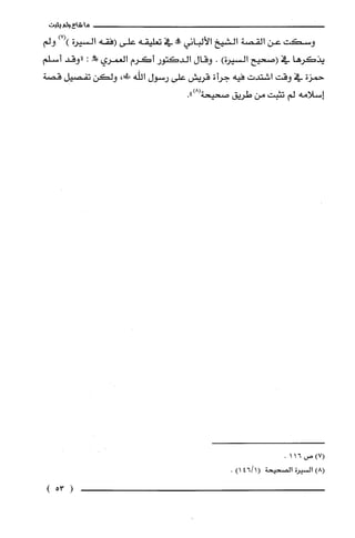 ‫ما‬‫شاءولم‬‫يثبت‬
‫وسكت‬‫عن‬‫القصة‬‫الشيخ‬‫الألباني‬‫!ه‬‫في‬‫تعليقه‬‫على‬‫(فقه‬‫السيرة‬)7()‫ولم‬
‫يذكرها‬‫في‬‫(صحيح‬‫السيرة‬).‫وقال‬‫الدكتور‬‫أكرم‬‫الغمري‬‫-لليدلص‬:‫"وقد‬‫أسلم‬
‫حمزة‬‫في‬‫وقت‬‫اشتدت‬‫فيه‬‫جرأة‬‫قريش‬‫على‬‫رسول‬‫اللّّه‬،‫!ك‬‫ولكن‬‫تفصيل‬‫قصة‬
‫إسلامه‬‫لم‬‫تثيت‬‫من‬‫طريق‬‫صحيحة‬.")8(
‫(7)ص‬.116
)8(‫السيرُة‬‫الصحيحة‬)1/146(.
)53(
 