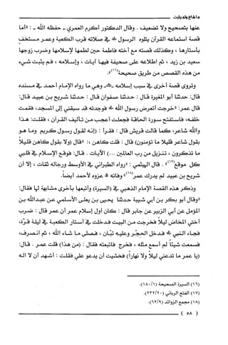 ‫ما‬‫شاع‬‫ولم‬‫يثبت‬
‫عنها‬‫بتصحيح‬‫ولا‬‫تضعيف‬.‫وقال‬‫الدكتور‬‫أكرم‬‫الغمري‬-‫حفظه‬‫اللّه‬-:‫"أما‬
‫قصة‬‫استماعه‬‫القرآن‬‫يتلوه‬‫الرسول‬‫!لى‬‫في‬‫صلاته‬‫قرب‬‫الكعبة‬‫وعمر‬ٍ‫مستخف‬
‫بأستارها‬،‫وكذلك‬‫قصته‬‫مع‬‫أخته‬‫فاطمة‬‫حين‬‫لطمها‬‫لإسلامها‬‫وضرب‬‫زوجها‬
‫سعيد‬‫بن‬‫زيد‬،‫ثم‬‫اطلاعه‬‫على‬‫صحيفة‬‫فيها‬‫آيات‬،‫واسلامه‬،‫فم‬‫يثبت‬‫شيء‬
‫من‬‫هذه‬‫القصص‬‫من‬‫طريق‬‫صحيحة‬.")16(
‫وتروى‬‫قصة‬‫أخرُى‬‫في‬‫سبب‬‫إسلامه‬‫-ممطنه‬‫وهي‬‫ما‬‫رواه‬‫الإمام‬‫أحمد‬‫في‬‫مسنده‬
:‫قال‬‫حدثنا‬‫أبو‬‫المغيرة‬‫قال‬:‫حدثنا‬ّ‫صفوان‬‫قال‬:‫حدثنا‬‫شريح‬‫بن‬‫عبيد‬:‫قال‬
‫قال‬:‫عمر‬‫"خرجت‬‫أتعرض‬‫رسول‬‫اللّه‬‫ط!ل‬‫فوجدته‬‫قد‬‫لتمبقني‬‫إلى‬،‫المسجد‬‫فقمت‬
‫خلفه‬،‫فاستفتح‬‫ستورة‬‫الحاقة‬‫فجعلت‬‫أعجب‬‫من‬‫تأليف‬‫القرآن‬،‫فقلت‬:‫هذا‬
‫واللّه‬،‫شاعر‬‫كما‬‫قالت‬‫قريش‬‫قال‬:‫فقرأ‬:‫(إنه‬‫لقول‬‫رستول‬‫كريم‬‫وما‬‫هو‬
‫بقول‬‫شاعر‬‫قليلا‬‫ما‬)ّ‫تؤمنون‬‫قال‬:‫قلت‬‫كاهن‬:،‫"قال‬‫(ولا‬‫بقول‬‫كاهن‬ً‫قليلا‬
‫ما‬ّ‫تذكرون‬،‫تنزيل‬‫من‬‫رب‬‫العالمين‬)000‫الآيات‬.:‫قال‬‫فوقع‬‫الإسلام‬‫في‬‫قلبي‬
‫كل‬‫موقع‬")17(.‫قال‬‫الهيثمي‬:‫"رواه‬‫الطبراني‬‫في‬‫الأوسط‬‫ورجاله‬‫ثقات‬،‫إلا‬‫أ‬‫ن‬
‫شريح‬‫بن‬‫عبيد‬‫لم‬‫يدرك‬‫عمر‬")18‫وفاته‬‫!ه‬‫عزوه‬‫لأحمد‬.ً‫أيضا‬
‫وذكر‬‫هذه‬‫القصة‬‫الإمام‬‫الذهبي‬‫في‬1)‫السْيرة‬‫وأتبعها‬‫بأخرى‬‫مشابهة‬‫لها‬‫فقال‬:
‫"وقال‬‫أبو‬‫بكر‬‫بن‬‫أبي‬‫شيبة‬‫حدثنا‬‫يحتى‬‫بن‬‫يعلى‬‫الأسلمي‬‫عن‬‫عبداللّّه‬‫بن‬
‫المؤمل‬‫عن‬‫أبي‬‫الزبيرعن‬‫جابر‬‫قال‬:ّ‫كان‬‫أول‬‫إسلام‬‫عمر‬ّ‫أن‬‫عمر‬‫قال‬:‫ضرُب‬
‫أختي‬‫المخاض‬ً‫ليلا‬‫فخرجت‬‫من‬‫البيت‬‫فدخلت‬‫في‬‫أستار‬‫الكعبة‬‫في‬‫ليلة‬،‫قرّة‬
‫فجاء‬‫النبي‬!‫فدخل‬‫الحِجْر‬‫وعليه‬ّ‫تبّان‬،‫فصلى‬‫ما‬‫شاء‬‫اللّّه‬،‫ثم‬‫انصرف‬،
‫فسمعت‬ً‫شيئا‬‫لم‬‫أسمع‬‫مثلّه‬،‫فخرُج‬‫فاتبعته‬‫فقال‬:‫(من‬)‫هذا‬‫قلت‬‫عمر‬.:‫قال‬
‫(يا‬‫عمر‬‫ما‬‫تدعني‬ً‫ليلا‬‫ولا‬)ً‫نهارا‬‫فخشيت‬ّ‫أن‬‫يدعو‬‫علي‬‫فقلت‬:‫أشهد‬ّ‫أن‬‫لا‬‫اله‬
)16(‫السيرُة‬‫الصحيحة‬.)1/018(
7()1‫الفتح‬‫الرياني‬(0.)2/232
)18(‫مجمع‬‫الزوائد‬.)9/62(
(58)
 