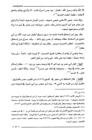 ‫ما‬‫شاء‬‫ولم‬‫يثبت‬
‫إلا‬‫اللّّه‬‫وأنك‬‫رسول‬‫ألله‬،‫فقال‬:‫(يا‬‫عمر‬)‫أسرّه‬‫قلت‬:‫لا‬‫والذي‬‫بعثك‬‫بالحق‬
‫لأعلننه‬،‫كما‬‫أعلثت‬‫الشرك‬.")91(
‫وفي‬‫سنده‬‫يحيى‬‫الأسلمي‬‫شيعي‬‫ضعيف‬،‫وابن‬‫المؤمل‬‫ضعيف‬ً‫أيضا‬‫والرأوي‬
‫عن‬‫جابر‬‫هو‬‫أبو‬‫الزبيرمدلس‬‫وقد‬‫عنعن‬،‫وروايته‬‫عن‬‫جابر‬‫في‬‫غيرما‬‫رواه‬
‫الإمام‬‫مسلم‬‫فيها‬.‫ضعف‬
‫وقد‬‫روي‬‫ابن‬‫إسحاق‬‫قصة‬‫تشبه‬‫ما‬‫سبق‬‫بسياق‬‫أطول‬‫عن‬‫عبد‬‫اللّّه‬‫بن‬‫أبي‬
‫تجيح‬‫عن‬‫أصحابه‬‫عطاء‬‫ومجاهد‬‫أو‬‫عمن‬‫روي‬‫ذلك‬...‫وقد‬‫صرّح‬‫ابن‬‫إسحاق‬
‫بالتحديث‬،‫لكن‬‫الحديث‬‫مرسل‬.‫وقال‬‫بعد‬‫أن‬‫ذكَرها‬:‫"واللّّه‬‫أعلّم‬‫أي‬‫ذلك‬
")02(
.‫ن‬
‫ومما‬‫ينبغي‬‫أن‬‫يُعلم‬‫أن‬‫كثرة‬‫طرق‬‫الحديث‬‫لا‬‫تزيده‬‫قوة‬ً‫دأئما‬،‫بل‬‫ربما‬
‫زادته‬ً‫ضعفا‬،‫كما‬‫نبه‬‫على‬‫ذلك‬‫غيرواحد‬‫من‬‫أهل‬.‫العلم‬
‫ف‬:‫قول‬‫أبي‬‫عمر‬‫بن‬!‫عبدالبر‬‫في‬‫ترجمه‬‫سعيد‬‫بن‬‫زيد‬:..."ّ‫كان‬‫إسلام‬
‫عمر‬‫عنده‬‫في‬‫بيته‬...‫وخبرهما‬‫في‬‫ذلك‬‫خبر‬‫حسن‬)21("‫مراده‬-‫والله‬‫أعلم‬-‫حُسن‬
‫المتن‬،‫لا‬)22(‫السند‬.
‫فائدة‬:‫قال‬‫الحافظ‬‫ابن‬‫حجر‬‫في‬‫الفتح‬)7/44(‫عن‬‫تلقيب‬‫عمر‬‫بالفاروق‬:
‫"فقيل‬‫أول‬‫من‬‫لقبه‬‫به‬‫النبي‬!،‫رواء‬‫أبو‬‫جعفر‬‫بن‬‫أبي‬‫شيبة‬‫في‬‫تاريخه‬‫عن‬
)91(‫ص‬173
(.)2‫الروض‬‫الأنف‬)3/926(‫وقد‬‫ذكر‬‫الدكتور‬‫أحمد‬‫معبد‬ّ‫أن‬‫ابن‬‫إسحاق‬‫يُميّز‬‫ما‬‫يرُويه‬‫عن‬
‫الضعفاء‬‫وغيرُهم‬‫"...حيث‬‫نجده‬‫ينبه‬ً‫كثيرا‬‫على‬‫عدم‬‫قبوله‬‫لما‬‫يرويه‬،‫فيصفه‬‫بالزعم‬،‫وبعضه‬
‫بالمشكوك‬‫فيه‬،‫وبعضه‬ُ‫يكل‬َ‫عِلْم‬‫وقوعه‬‫أو‬‫عدم‬‫وقوعه‬‫إلى‬‫اللّه‬‫تعالى‬"‫(النفح‬‫الشذي‬.)2/975
()21‫الاستيعاب‬‫(يهامش‬‫الإصابة‬).)2/2(
)221‫ثم‬‫وجدت‬‫الشيخ‬‫الألباني‬‫قد‬‫علّق‬‫على‬‫قول‬‫ابن‬‫عبدالبرعن‬‫قصة‬‫اْبي‬‫ذر‬:"‫في‬‫خبرعجيب‬
‫حسْن‬‫فيه‬‫طول‬"‫بقوله‬:"‫وأنا‬‫أظن‬‫أنه‬‫يعني‬‫حسن‬‫في‬‫المعنى‬‫لا‬‫في‬‫الرواية‬.‫والله‬‫أعلم‬"1‫الضعيفة‬
3‫ا‬2/4-.1)1.‫قال‬‫ابن‬‫عبدالبرفي‬‫التمهيد‬)24/347(‫بعد‬‫حديث‬‫ذكره‬:‫"هذا‬‫حديث‬‫حسْن‬
!‫الألفاض‬،‫ضعيف‬."‫السْند‬
)95(
 