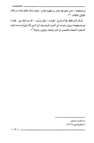 ‫ما‬‫شاع‬‫ولم‬‫يثبت‬
‫ورضيفهما‬-‫حتى‬‫ينعق‬‫بها‬‫عامر‬‫بن‬‫فهيرة‬‫بغلس‬،‫يفعل‬‫ذلك‬‫كل‬‫ليلة‬‫من‬‫تلك‬
‫الليالي‬‫الثلاث‬")4(..
‫قال‬‫الحافظ‬‫في‬‫الشرح‬:‫"قوله‬:‫(في‬)‫رِسْل‬..‫اللين‬‫الطري‬.‫قوله‬
)‫(ورضيفهما‬ّ‫بوزن‬‫رغيف‬‫أي‬‫اللبن‬‫المرضوف‬‫أي‬‫التي‬‫]الذيأ‬‫وضعت‬‫فيه‬
‫الحجارة‬‫المحمّاة‬‫بالشمس‬‫أو‬‫النار‬‫لينعقد‬‫وتزول‬‫رخاوته‬ْ(").
4()‫المصدر‬.‫السْابق‬
)5(‫فتح‬‫الباري‬)7/237(.
(97)
 