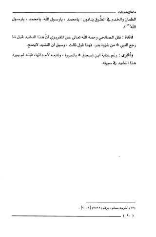 ‫ما‬‫شاع‬‫ولم‬‫يثبت‬
‫الغلّمان‬‫والخدم‬‫في‬‫الطُرق‬ّ‫ينادون‬:‫يامحمد‬،‫يارسول‬‫اللّه‬.‫يامحمد‬،‫يارسول‬
.")13(‫الفْه‬
‫فائدة‬:‫نقل‬‫الصالحي‬‫رحمه‬‫اللّه‬‫تعالى‬‫عن‬‫المقريزي‬ّّ‫أن‬!‫هذ‬‫النشيد‬‫قيل‬‫لما‬
‫رجع‬‫النبي‬!‫من‬‫غزوة‬.‫بدر‬‫فهذا‬‫قول‬‫ثالث‬،‫وسبق‬ّ‫أن‬‫النشيد‬.‫لايصح‬
‫وأخرى‬:‫رغم‬‫عناية‬‫أبن‬‫إسحاق‬‫!ه‬‫بالسيرة‬،‫وتتبعه‬،‫لأحداثها‬‫فإنه‬‫لم‬‫يورد‬
‫هذا‬‫النشيد‬‫في‬.‫سيرته‬
)13(‫أخرجه‬‫مسلم‬،‫يرُقم‬)7522(90]013.
(09)
 