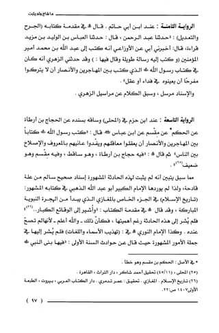 ‫ما‬‫شاع‬‫ولم‬‫يثبت‬
‫الرواية‬‫الثمامّنة‬:‫عند‬‫ابن‬‫أبي‬‫حاتم‬.‫قال‬!‫في‬‫مقدمة‬‫كتابه‬‫(الجرح‬
‫والتعديل‬):‫"حدثنا‬‫عبد‬‫الرحمن‬،‫قال‬:‫حدثنا‬‫الغباس‬‫بن‬‫الوليد‬‫بن‬‫مزيد‬
‫قراءة‬،:‫قال‬‫أخبرني‬‫أبي‬‫عن‬‫الأوزاعي‬‫أنه‬‫كتب‬‫إلى‬‫عبد‬‫الله‬‫بن‬‫محمد‬‫أمير‬
‫المؤمنين‬‫(و‬‫كتب‬‫إليه‬‫رسالة‬‫طويلة‬‫وقال‬‫فيها‬:)‫وقد‬‫حدثني‬‫الزهري‬‫أنه‬‫كان‬
‫في‬‫كتاب‬‫رسول‬‫الله‬!‫الذي‬‫كتب‬‫بين‬‫المهاجرين‬‫والأنصار‬‫أن‬‫لا‬‫يتركوا‬
‫مفرحًا‬‫أن‬‫يعينوه‬‫في‬‫فداء‬‫أو‬"‫عقل‬.
‫والإسناد‬‫مرسل‬،‫وسبق‬‫الكلام‬‫عن‬‫مراسيل‬‫الزهري‬.
‫الرواية‬‫التاسعة‬:‫عند‬‫ابن‬‫حزم‬‫في‬)‫(المحلى‬‫وساقه‬‫بسنده‬‫عن‬‫الحجاج‬‫بن‬‫أرطأة‬
‫عن‬‫الحكم‬*‫عن‬‫مِقْسْم‬‫عن‬‫ابن‬‫عباس‬!‫قال‬:‫"كتب‬‫رسول‬‫اللّه‬‫فيفي‬ً‫كتابا‬
‫بين‬‫المهاجرين‬‫والأنصار‬‫أن‬‫يعقلوا‬‫معاقلهم‬‫ويفْدوا‬‫عانيهم‬‫بالمعروف‬‫والإصلاخ‬
‫بين‬‫الناس‬"‫ثم‬‫قال‬‫!ه‬:‫"فيه‬‫حجاج‬‫بن‬‫أرطاة‬،‫وهو‬‫ساقط‬،‫وفيه‬‫مِقسم‬‫وهو‬
‫مصا‬‫سبق‬‫يتبين‬‫أنه‬‫لم‬‫يثبت‬‫لهذه‬‫الحادثة‬‫المشهورة‬‫إسناد‬‫صحيح‬‫سالم‬‫من‬‫علّة‬
‫قادحة‬،‫ولذا‬‫لم‬‫يوردها‬‫الإمام‬‫الكبير‬‫أبو‬‫عبد‬‫الله‬‫الذهبي‬‫في‬‫كتابه‬:‫المشهور‬
‫(تاريخ‬‫الإسلام‬)‫في‬‫الجزء‬‫الخاص‬‫بالمغازي‬‫الذي‬‫يبدأ‬‫من‬‫الهجرة‬‫النبوية‬
‫المباركة‬،‫وقد‬‫قال‬‫!ه‬‫في‬‫مقدمة‬‫الكتاب‬:‫"وأُشير‬‫إلى‬‫الوقائع‬")26(..‫الكبار‬
‫فلّم‬ُ‫يُشر‬‫إلى‬‫هذه‬‫الحادثة‬‫رغم‬‫أهميتها‬،ّ‫فكأن‬‫ذلك‬-‫والله‬‫أعلم‬-‫لأنهالم‬ّ‫تصح‬
‫عنده‬.‫وكذا‬‫الإمام‬‫النوري‬‫!ة‬‫في‬:‫(تهذيب‬‫الأسماء‬‫واللغات‬)‫فلم‬‫يُشر‬‫إليها‬‫في‬
‫جملة‬‫الأمور‬‫المشهورة‬‫حيث‬‫قال‬‫عن‬‫حوادث‬‫السْنة‬‫الأولى‬:‫"فيها‬‫بنى‬‫النبي‬‫!لى‬
"‫في‬‫الأصل‬:‫الحكم‬‫بن‬‫مقسم‬‫وهو‬.‫خطأ‬
)25(‫المحلى‬،(1)1/45‫تحقيق‬‫أحمد‬‫شاكر‬،‫دار‬‫الترُاث‬،‫القاهرة‬.
)26(‫تاريخ‬‫الإسلام‬.‫المغازي‬.‫تحقيق‬:ُ‫عمر‬‫تدمري‬.‫دار‬‫الكتاب‬‫العريي‬،‫بيروت‬،‫الطبعة‬
‫الأولى‬7041:‫ص‬22.
(79)
 