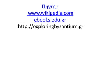 Πηγές :
www.wikipedia.com
ebooks.edu.gr
http://exploringbyzantium.gr
 