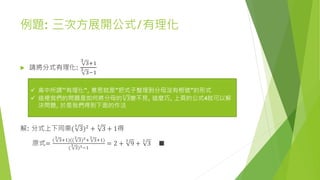 例題: 三次方展開公式/有理化
 請將分式有理化:
3
3+1
3
3−1
解: 分式上下同乘(
3
3)2
+
3
3 + 1得
原式=
(
3
3+1)((
3
3)2+
3
3+1)
(
3
3)3−1
= 2 +
3
9 +
3
3 ■
 高中所謂’’有理化”, 意思就是”把式子整理到分母沒有根號”的形式
 這裡我們的問題是如何將分母的
3
3變不見, 這麼巧, 上頁的公式4就可以解
決問題, 於是我們得到下面的作法
 