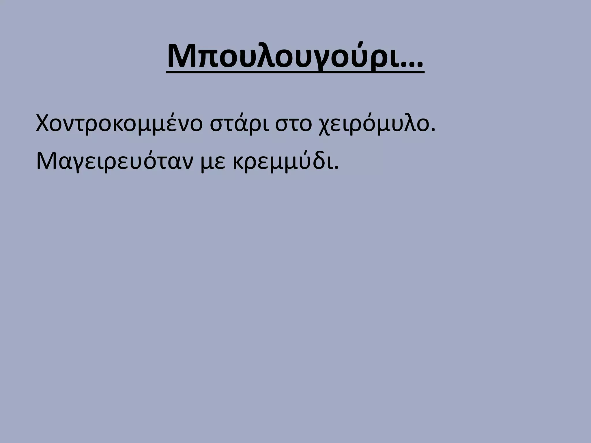 Μπουλουγούρι…
Χοντροκομμένο στάρι στο χειρόμυλο.
Μαγειρευόταν με κρεμμύδι.
 