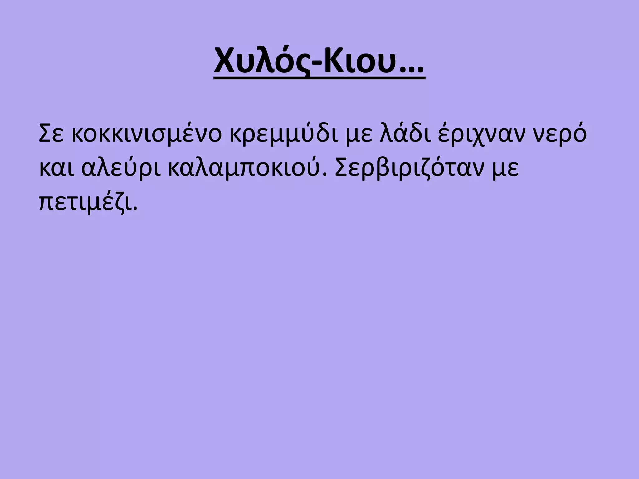 Χυλός-Κιου…
Σε κοκκινισμένο κρεμμύδι με λάδι έριχναν νερό
και αλεύρι καλαμποκιού. Σερβιριζόταν με
πετιμέζι.
 