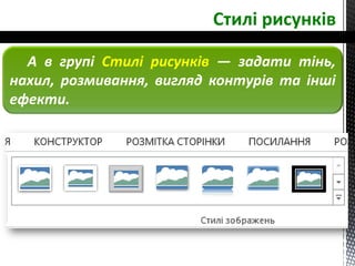 Стилі рисунків
А в групі Стилі рисунків — задати тінь,
нахил, розмивання, вигляд контурів та інші
ефекти.
 