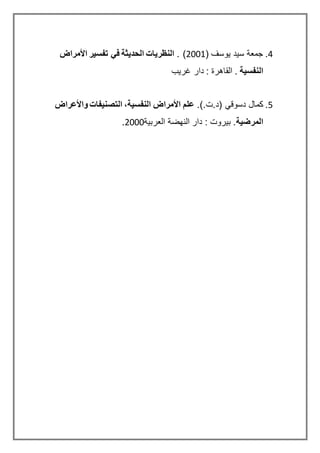 8.( ‫ﻳوﺳف‬ ‫ﺳﻳد‬ ‫ﺟﻣﻌﺔ‬2228. )‫األمراض‬ ‫تفسير‬ ‫في‬ ‫الحديثة‬ ‫النظريات‬
‫النفسية‬‫ﻏرﻳب‬ ‫دار‬ : ‫اﻟﻘﺎهرة‬ .
1.( ‫دﺳوﻗي‬ ‫كﻣﺎل‬.‫د.ت‬.)‫واألعراض‬ ‫التصنيفات‬ ،‫النفسية‬ ‫األمراض‬ ‫علم‬
‫المرضية‬‫اﻟﻌرﺑﻳﺔ‬ ‫اﻟنﻬﺿﺔ‬ ‫دار‬ : ‫ﺑﻳروت‬ .2222.
 