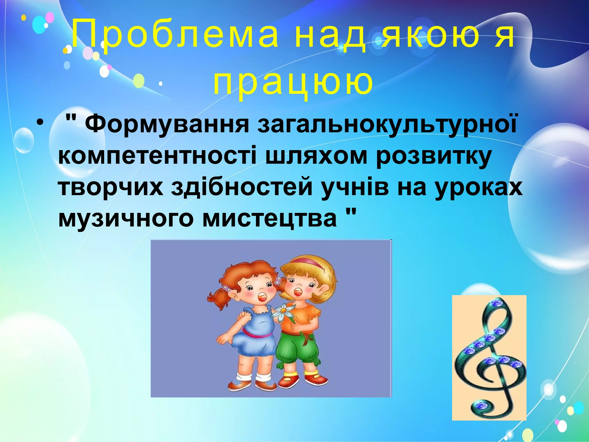 Проблема над якою я
працюю
• " Формування загальнокультурної
компетентності шляхом розвитку
творчих здібностей учнів на уроках
музичного мистецтва "
 