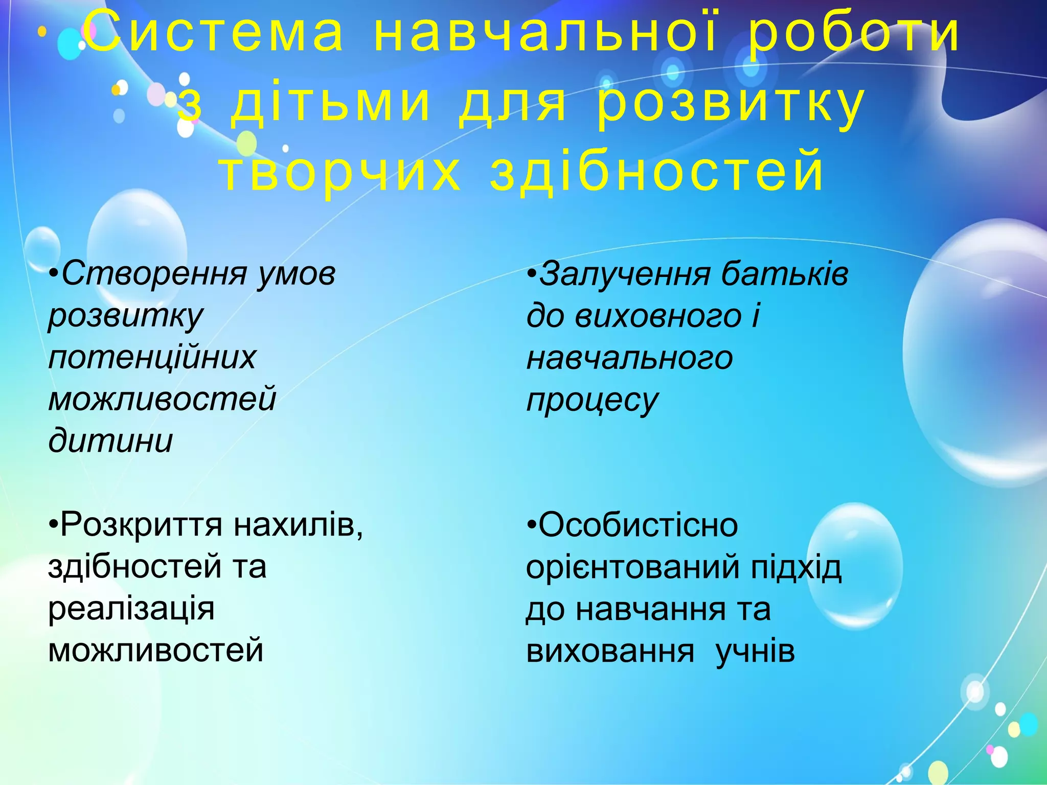 Система навчальної роботи
з дітьми для розвитку
творчих здібностей
•Створення умов
розвитку
потенційних
можливостей
дитини
•Розкриття нахилів,
здібностей та
реалізація
можливостей
•Залучення батьків
до виховного і
навчального
процесу
•Особистісно
орієнтований підхід
до навчання та
виховання учнів
 