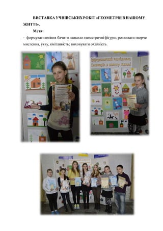 ВИСТАВКА УЧНІВСЬКИХРОБІТ «ГЕОМЕТРІЯ В НАШОМУ
ЖИТТІ».
Мета:
- формувативміння бачити навколо геометричніфігури; розвиватитворче
мислення, уяву, кмітливість; виховувати охайність.
 