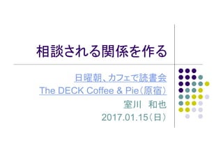 相談される関係を作る
日曜朝、カフェで読書会
The DECK Coffee & Pie（原宿）
室川 和也
2017.01.15（日）
 