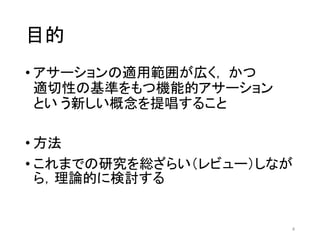 目的
• アサーションの適用範囲が広く， かつ
適切性の基準をもつ機能的アサーション
とい う新しい概念を提唱すること
• 方法
• これまでの研究を総ざらい（レビュー）しなが
ら，理論的に検討する
4
 