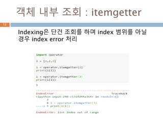 객체 내부 조회 : itemgetter
Indexing은 단건 조회를 하며 index 범위를 아닐
경우 index error 처리
12
 