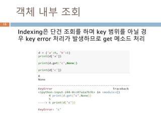 객체 내부 조회
Indexing은 단건 조회를 하며 key 범위를 아닐 경
우 key error 처리가 발생하므로 get 메소드 처리
16
 