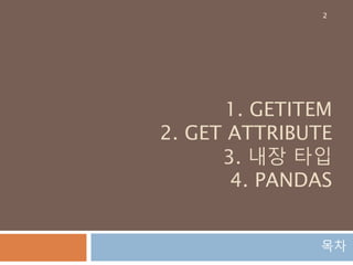 1. GETITEM
2. GET ATTRIBUTE
3. 내장 타입
4. PANDAS
목차
2
 