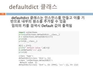 defaultdict 클래스
defaultdict 클래스는 인스턴스를 만들고 이를 기
반으로 내부의 원소를 추가할 수 있음
임의의 키를 검색시 Default 값이 출력됨
23
 