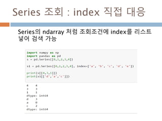 Series 조회 : index 직접 대응
Series의 ndarray 처럼 조회조건에 index를 리스트
넣어 검색 가능
 