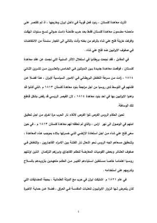4
‫اذ‬ , ‫ارجيػا‬ ‫ى‬ ‫اف‬‫ر‬‫ايػ‬ ‫ػي‬ ‫دا‬ ‫فػي‬ ‫رىيػة‬ ‫فعػي‬ ‫ردىد‬ , ‫كمسػتاف‬ ‫معاىػدة‬ ‫اثارت‬‫عمػا‬ ‫تقتوػر‬ ‫لػـ‬
‫ػت‬‫ػ‬‫انيك‬ ‫ات‬‫ى‬‫ػن‬‫ػ‬‫س‬ ‫ػ‬‫ػ‬‫تس‬ ‫الي‬‫ى‬‫ػػ‬‫ػ‬‫ح‬ ‫ػت‬‫ػ‬‫دام‬ ‫ػة‬‫ػ‬‫طاحن‬ ‫ػرب‬‫ػ‬‫ح‬ ‫ػد‬‫ػ‬‫بع‬ ‫ػط‬‫ػ‬‫فق‬ ‫ػتاف‬‫ػ‬‫كمس‬ ‫ػدة‬‫ػ‬‫معاى‬ ‫ف‬‫ػمى‬‫ػ‬‫مض‬ ‫ػو‬‫ػ‬‫ماحمم‬
‫االنتااضات‬ ‫مف‬ ‫سمسمة‬ ‫اناجار‬ ‫الا‬ ‫بالتالي‬ ‫أدت‬‫ى‬ ‫مو‬ ‫ب‬ ‫مف‬ ‫اـ‬‫بالر‬ ‫شاه‬ ‫عمي‬ ‫فت‬ ‫زينة‬ ‫ات‬‫افر‬‫ى‬
‫شاه‬ ‫عمي‬ ‫فت‬ ‫ضد‬ ‫انييف‬‫ر‬‫االي‬ ‫واىؼ‬ ‫فػي‬.
‫المقابي‬ ‫في‬‫اال‬ ‫استءالؿ‬ ‫في‬ ‫بريطانيا‬ ‫نجحت‬ ‫فقد‬ ,‫معاىػدة‬ ‫عقػد‬ ‫عف‬ ‫نجمت‬ ‫التي‬ ‫السمبية‬ ‫ثار‬
‫الثػػاني‬ ‫ػريف‬‫ػ‬‫تش‬ ‫مػػػف‬ ‫ػريف‬‫ػ‬‫العش‬‫ى‬ ‫ػػامس‬ ‫ال‬ ‫ػي‬‫ػ‬‫ف‬ ‫ػدىلتيف‬‫ػ‬‫ال‬ ‫بػػيف‬ ‫ػدة‬‫ػ‬‫جدي‬ ‫معاىػػدة‬ ‫ػت‬‫ػ‬‫فىرع‬ , ‫ػتاف‬‫ػ‬‫كمس‬
6161‫ػف‬‫ػ‬‫ع‬ ‫ػال‬‫ػ‬‫فض‬ ‫ػذا‬‫ػ‬‫ى‬ , ‫اف‬‫ر‬‫ػ‬‫ػ‬‫الي‬ ‫ػية‬‫ػ‬‫السياس‬ ‫ػىر‬‫ػ‬‫االم‬ ‫ػي‬‫ػ‬‫ف‬ ‫ػاني‬‫ػ‬‫البريط‬ ‫ػي‬‫ػ‬‫التءمء‬ ‫عة‬‫ػر‬‫ػ‬‫س‬ ‫ػف‬‫ػ‬‫م‬ ‫ادت‬‫ز‬ ,
‫معاىدة‬ ‫بنىد‬ ‫اجعة‬‫ر‬‫م‬ ‫اجي‬ ‫مف‬ ‫رىسيا‬ ‫لد‬ ‫التىسط‬ ‫في‬ ‫فشميـ‬‫كمستاف‬6161‫رػد‬ ‫ا‬‫ى‬‫كػان‬ ‫,الػتي‬ ‫ـ‬
‫معاىدة‬ ‫بنىد‬ ‫احد‬ ‫في‬ ‫بيا‬ ‫انييف‬‫ر‬‫االي‬ ‫ا‬‫ى‬‫ىعد‬6161‫رػاط‬ ‫بشكي‬ ‫رفض‬ ‫رد‬ ‫الرىسي‬ ‫القيور‬ ‫الف‬ ,
.‫الىساطة‬ ‫تمؾ‬
‫تحقيػل‬ ‫اجػي‬ ‫مػف‬ ‫ػر‬ ‫ا‬ ‫ة‬‫مر‬ ‫الحرب‬ ‫نار‬ ‫الذكاء‬ ‫الارص‬ ‫ا‬‫ى‬‫تم‬ ‫الارص‬ ‫الرىس‬ ‫الحكاـ‬ ‫تحيف‬
‫كمس‬ ‫معاىدة‬ ‫ليـ‬ ‫تحققو‬ ‫لـ‬ ‫الذي‬‫ى‬ , ‫اس‬‫ر‬‫ا‬ ‫نير‬ ‫الا‬ ‫الىوىؿ‬ ‫في‬ ‫امميـ‬‫تاف‬6161‫حيف‬ ‫في‬ , ‫ـ‬
, ‫المعاىػدة‬ ‫ىػذه‬ ‫بمىجػب‬ ‫بػالده‬ ‫سػرتيا‬ ‫التػػي‬ ‫اضػي‬‫ر‬‫اال‬ ‫اسػتعادة‬ ‫اجػي‬ ‫مػػف‬ ‫شػاه‬ ‫عمي‬ ‫فت‬ ‫سعا‬
‫فػػي‬ ‫التءمءػي‬‫ى‬ , ‫القاجػارييف‬ ‫اء‬‫ر‬‫االمػ‬ ‫بػيف‬ ‫الاتنػة‬ ‫نػار‬ ‫اشعاؿ‬ ‫نػحى‬ ‫الرىس‬ ‫اتجو‬ ‫مسعاىـ‬ ‫ىلتػحقيل‬
‫التركمػاف‬ ‫ىـ‬‫ابػرز‬‫ى‬ ‫ي‬‫القاجػار‬ ‫لمحكػـ‬ ‫المعارضػة‬ ‫القىميػات‬ ‫ىبعػض‬ ‫العشائر‬ ‫واىؼ‬‫اىلػتيـ‬ ‫الػذيف‬
‫ػػالح‬‫ػ‬‫بالس‬ ‫ػػدىـ‬‫ػ‬‫بتزىي‬ ‫ػػديف‬‫ػ‬‫متعي‬ ‫ػػـ‬‫ػ‬‫الحك‬ ‫ػػف‬‫ػ‬‫م‬ ‫ػػر‬‫ػ‬‫الكبي‬ ‫ػػتياءىـ‬‫ػ‬‫اس‬ ‫ػػتءميف‬‫ػ‬‫مس‬ ‫ػػا‬‫ػ‬‫او‬ ‫ػػا‬‫ػ‬‫اىتمام‬ ‫ػػيا‬‫ػ‬‫رىس‬
‫دامو‬ ‫است‬ ‫عما‬ ‫ىتدريبيـ‬.
‫عاـ‬ ‫في‬6116‫التي‬ ‫المضايقات‬ ‫بحجة‬ , ‫العثمانية‬ ‫الدىلة‬ ‫م‬ ‫حرب‬ ‫في‬ ‫اف‬‫ر‬‫اي‬ ‫اشتبكت‬ ‫ـ‬
‫ا‬‫ر‬‫ػ‬‫ػ‬‫الع‬ ‫ػػي‬‫ػ‬‫ف‬ ‫ػة‬‫ػ‬‫المقدس‬ ‫ػات‬‫ػ‬‫لمعتب‬ ‫ف‬‫ػى‬‫ػ‬‫اني‬‫ر‬‫االي‬ ‫ار‬‫ى‬‫ػز‬‫ػ‬‫ال‬ ‫ػػيا‬‫ػ‬‫ل‬ ‫ػرض‬‫ػ‬‫يتع‬ ‫ػاف‬‫ػ‬‫ك‬‫ة‬‫ػر‬‫ػ‬‫ي‬ ‫اال‬ ‫ػة‬‫ػ‬‫حماي‬ ‫ػػف‬‫ػ‬‫ع‬ ‫ػال‬‫ػ‬‫فض‬ , ‫ؽ‬
 