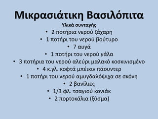 Μικρασιάτικη Βασιλόπιτα
Υλικά συνταγής
• 2 ποτήρια νερού ζάχαρη
• 1 ποτήρι του νερού βούτυρο
• 7 αυγά
• 1 ποτήρι του νερού γάλα
• 3 ποτήρια του νερού αλεύρι μαλακό κοσκινισμένο
• 4 κ.γλ. κοφτά μπέικιν πάουντερ
• 1 ποτήρι του νερού αμυγδαλόψιχα σε σκόνη
• 2 βανίλιες
• 1/3 φλ. τσαγιού κονιάκ
• 2 πορτοκάλια (ξύσμα)
 