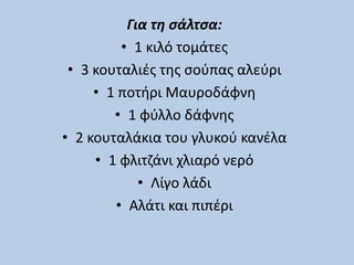 Για τη σάλτσα:
• 1 κιλό τομάτες
• 3 κουταλιές της σούπας αλεύρι
• 1 ποτήρι Μαυροδάφνη
• 1 φύλλο δάφνης
• 2 κουταλάκια του γλυκού κανέλα
• 1 φλιτζάνι χλιαρό νερό
• Λίγο λάδι
• Αλάτι και πιπέρι
 